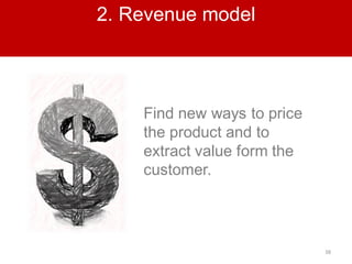 38
2. Revenue model
Find new ways to price
the product and to
extract value form the
customer.
 
