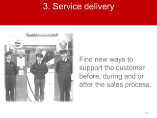 39
3. Service delivery
Find new ways to
support the customer
before, during and or
after the sales process.
 