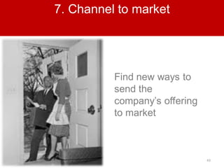 43
7. Channel to market
Find new ways to
send the
company’s offering
to market
 
