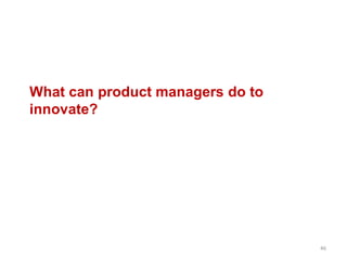 What can product managers do to
innovate?
46
 