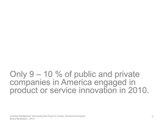 Only 9 – 10 % of public and private
companies in America engaged in
product or service innovation in 2010.
9Creative Intelligence: Harnessing the Power to Create, Connect and Inspire,
Bruce Nussbaum , 2013
 