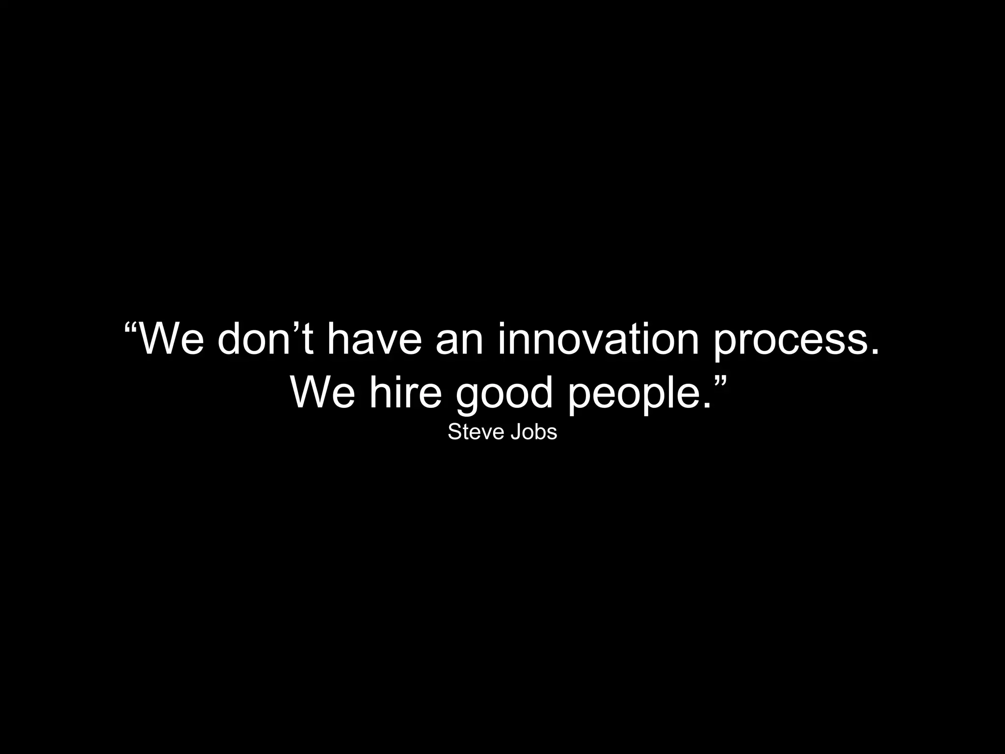 “We don’t have an innovation process.
       We hire good people.”
               Steve Jobs
 