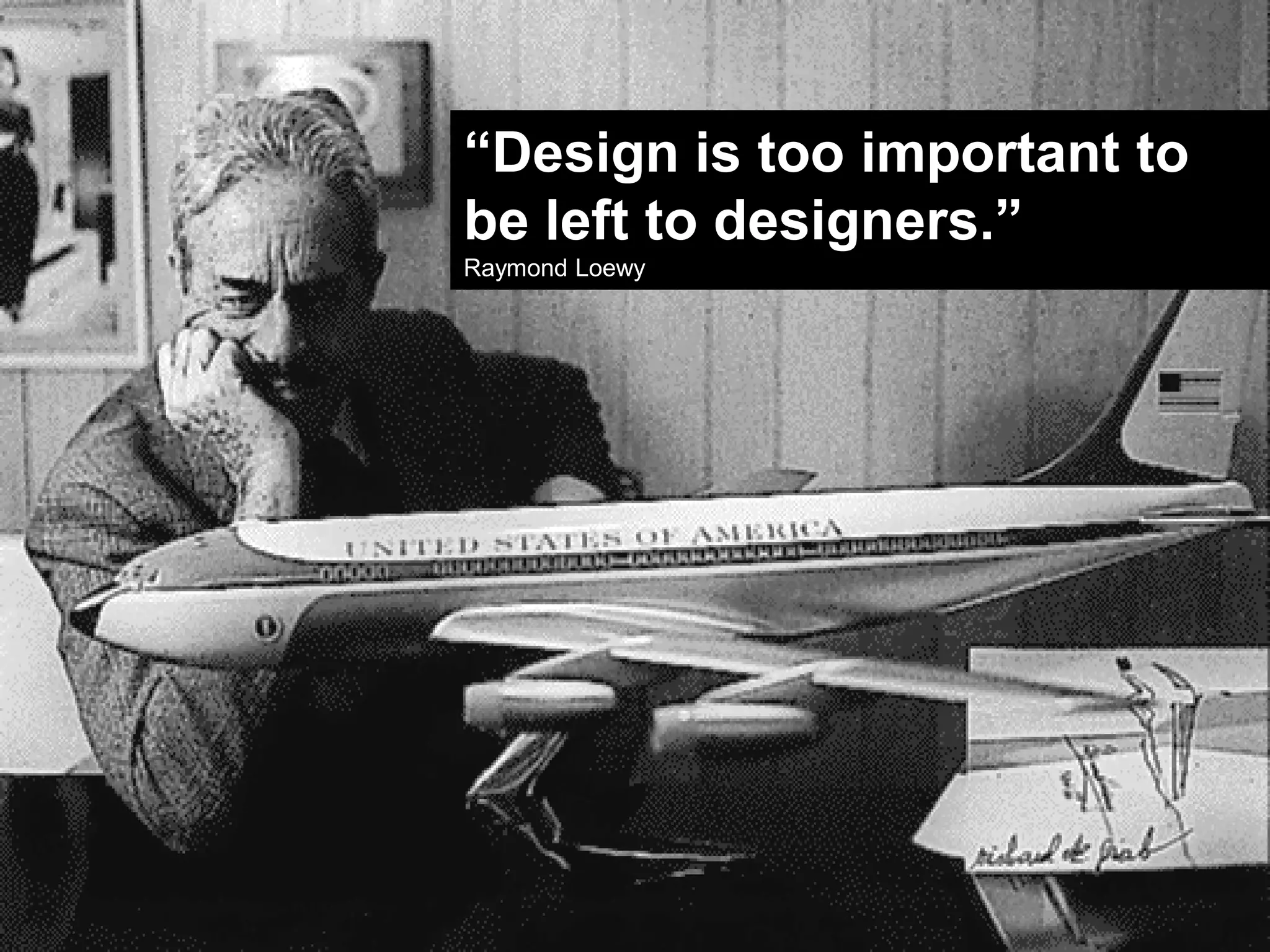 “Design is too important to
be left to designers.”
Raymond Loewy
 