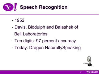Speech Recognition - 1952  - Davis, Biddulph and Balashek of  Bell Laboratories  - Ten digits: 97 percent accuracy - Today: Dragon NaturallySpeaking  