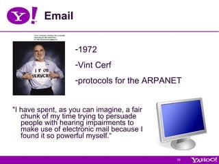 Email "I have spent, as you can imagine, a fair chunk of my time trying to persuade people with hearing impairments to make use of electronic mail because I found it so powerful myself.“ 1972 Vint Cerf protocols for the ARPANET  