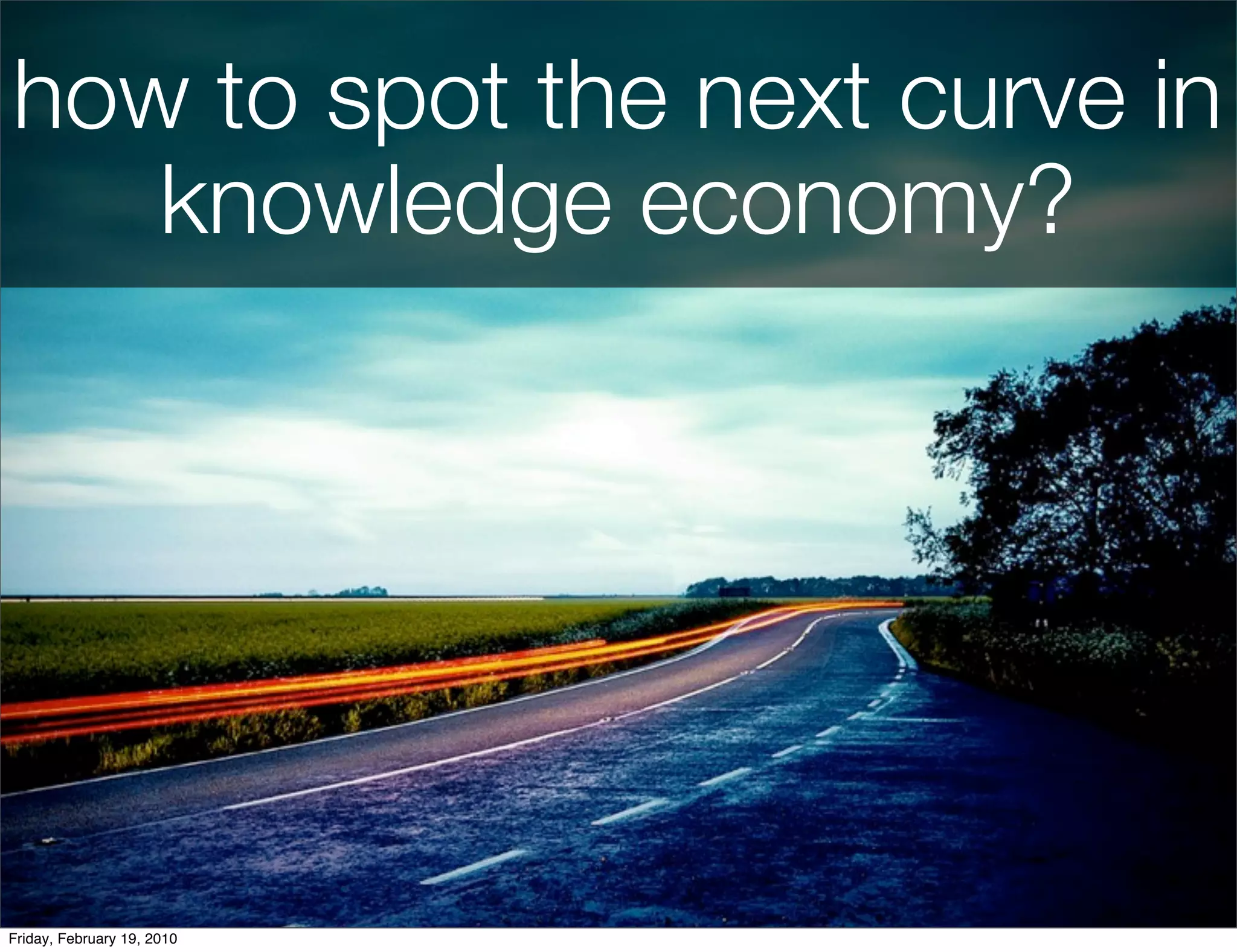 how to spot the next curve in
   knowledge economy?




Friday, February 19, 2010
 