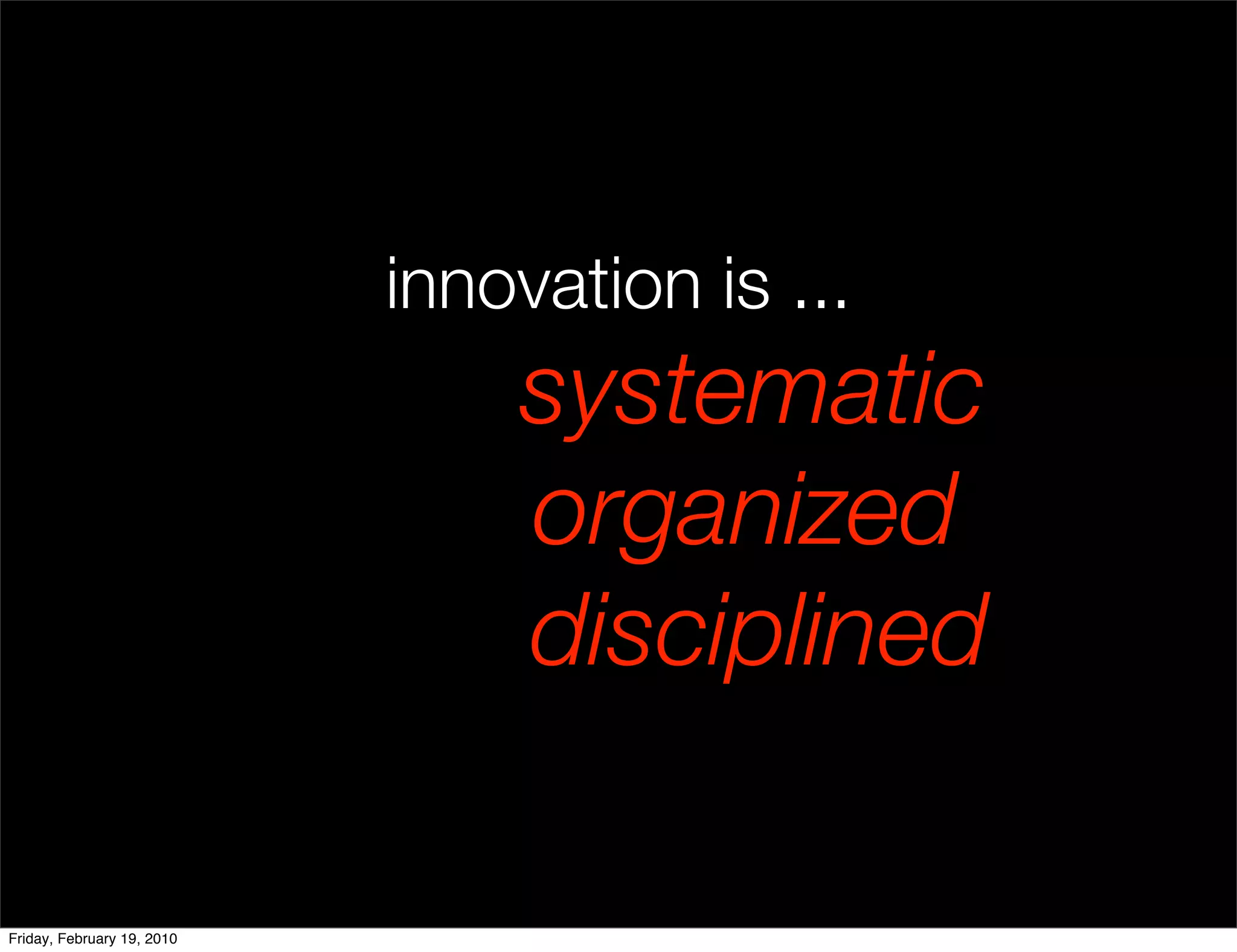 innovation is ...
                                systematic
                                organized
                                disciplined

Friday, February 19, 2010
 