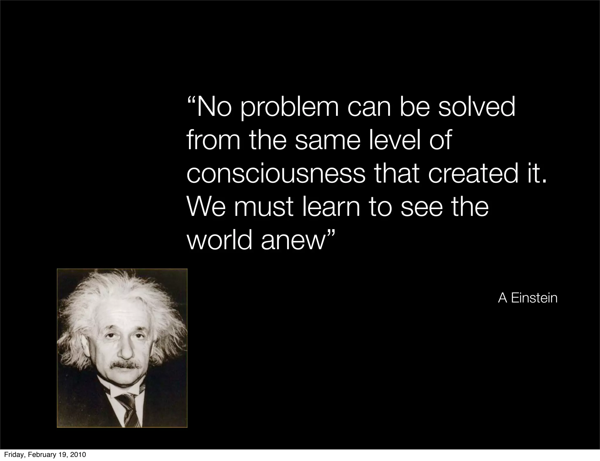 “No problem can be solved
                            from the same level of
                            consciousness that created it.
                            We must learn to see the
                            world anew”
                                                     A Einstein




Friday, February 19, 2010
 