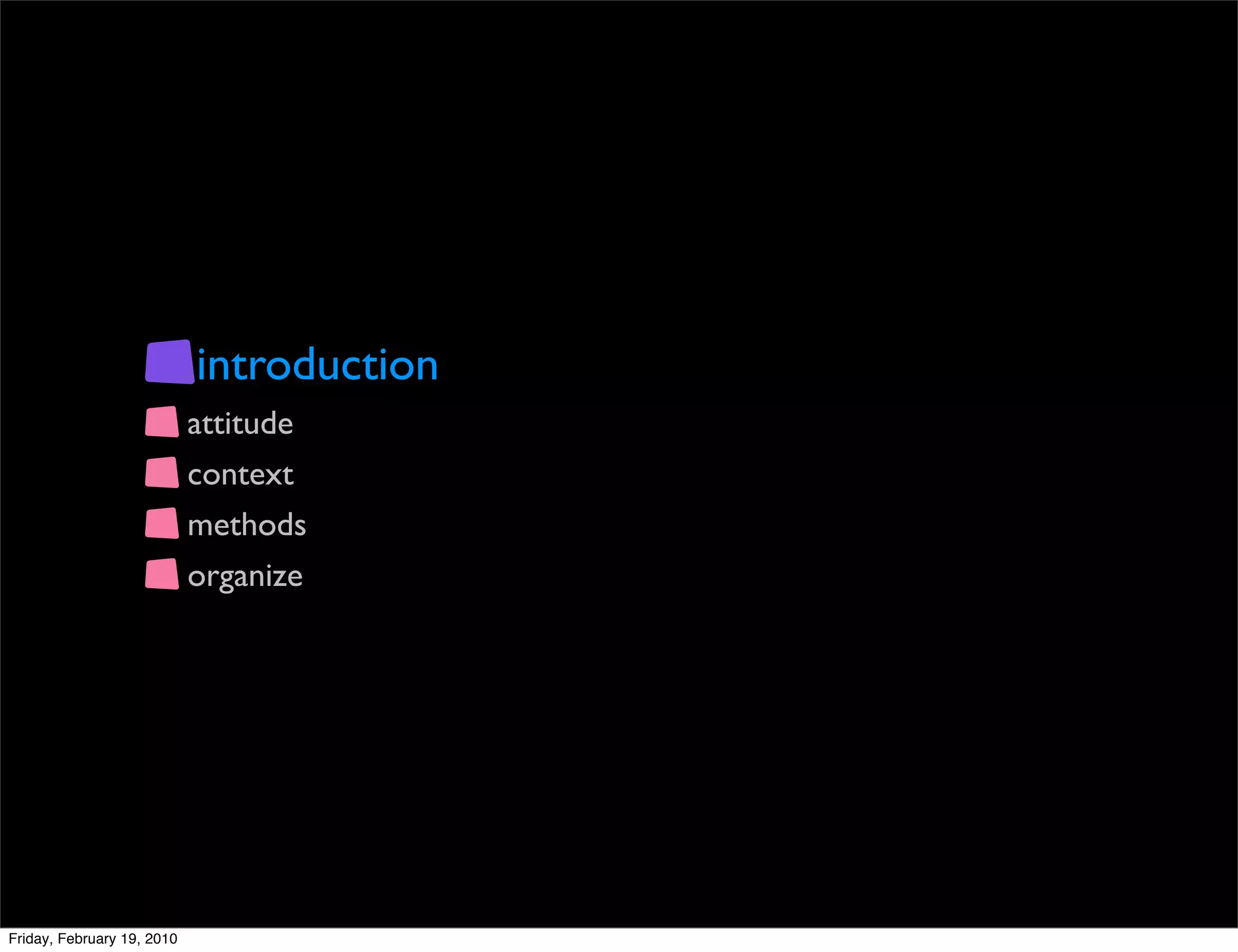 introduction
                            attitude
                            context
                            methods
                            organize




Friday, February 19, 2010
 