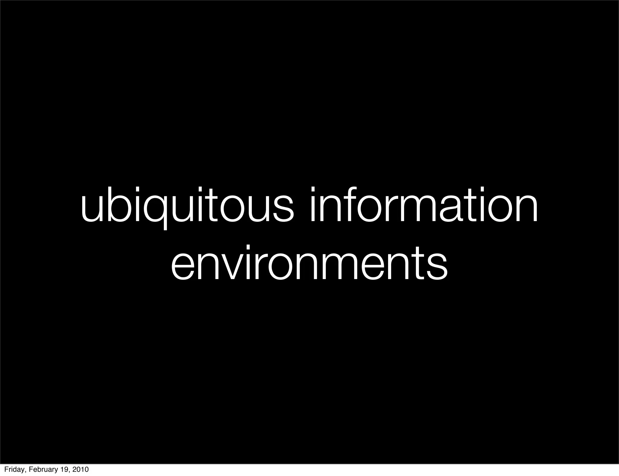 ubiquitous information
                          environments


Friday, February 19, 2010
 
