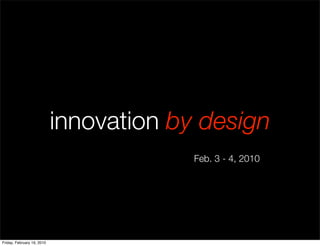 innovation by design
                                         Feb. 3 - 4, 2010




Friday, February 19, 2010
 