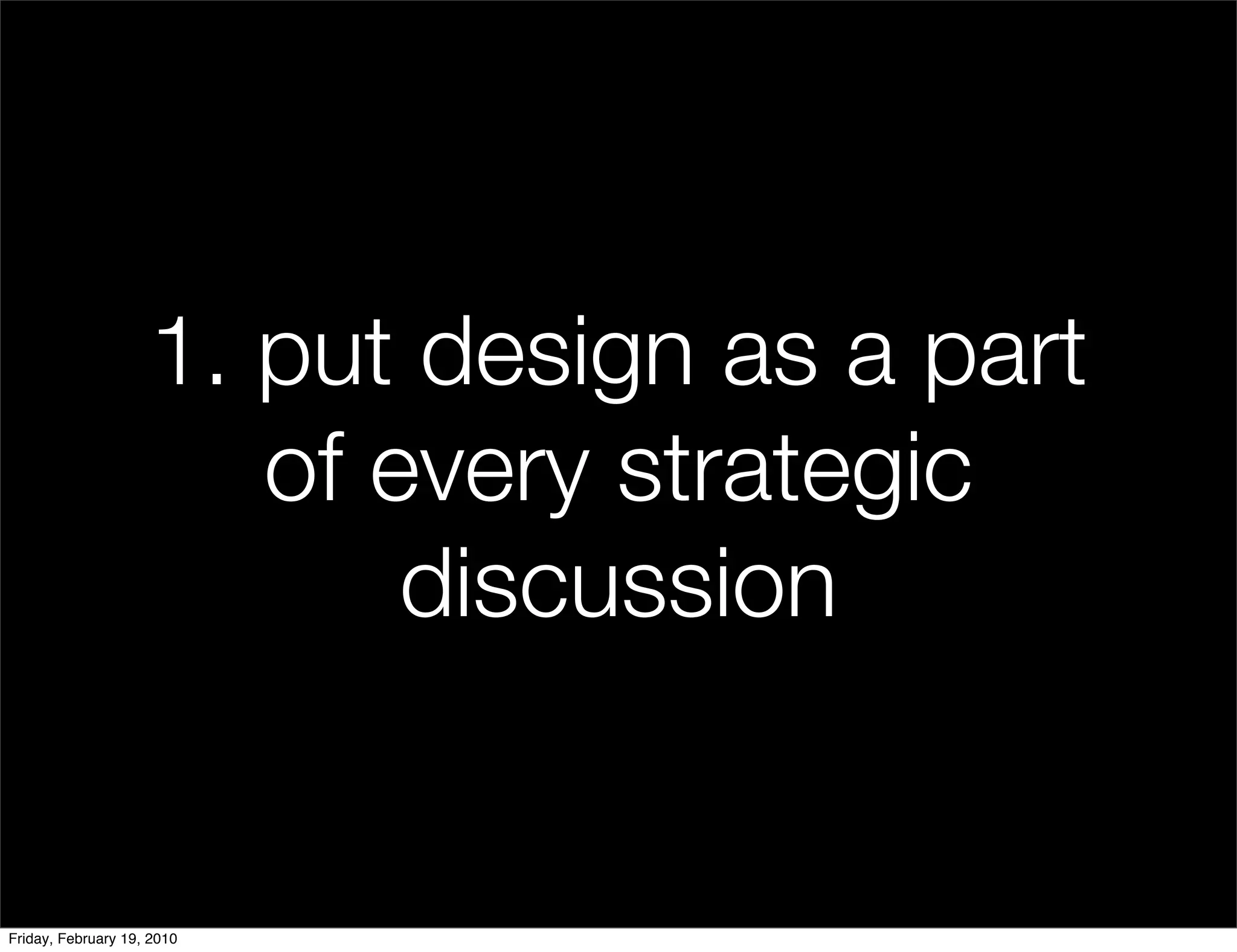 1. put design as a part
                       of every strategic
                           discussion


Friday, February 19, 2010
 