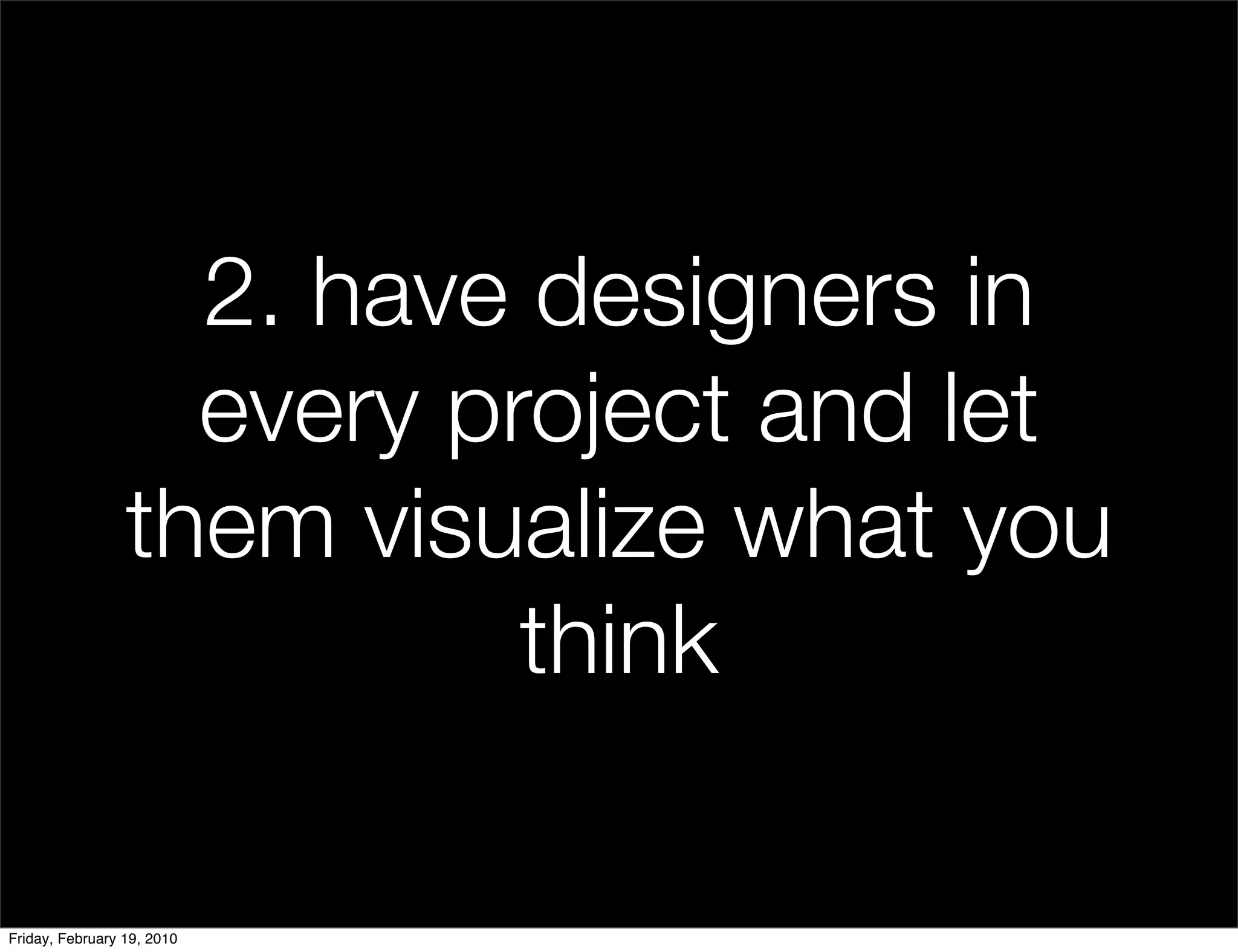 2. have designers in
                   every project and let
                 them visualize what you
                           think

Friday, February 19, 2010
 