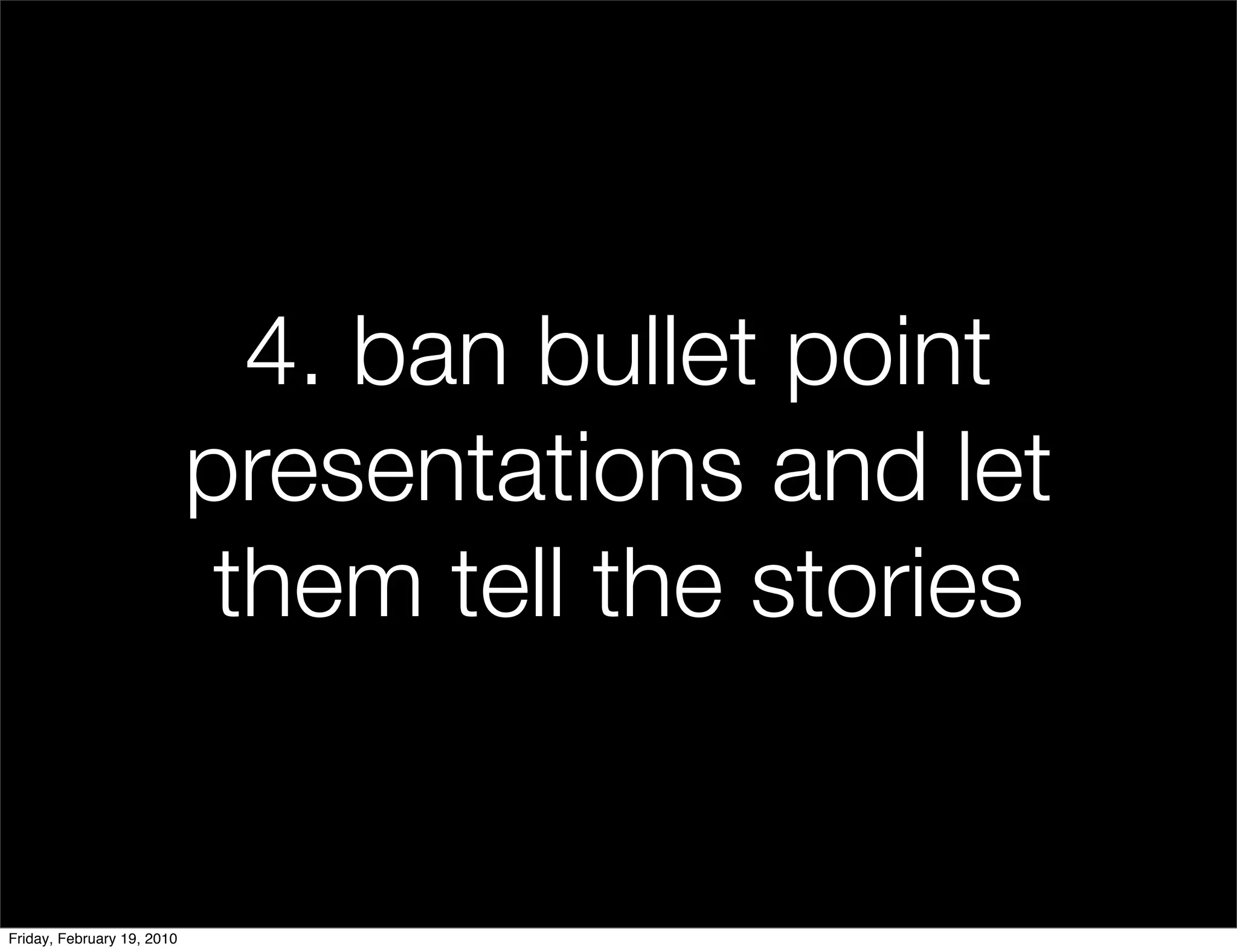 4. ban bullet point
                            presentations and let
                             them tell the stories


Friday, February 19, 2010
 