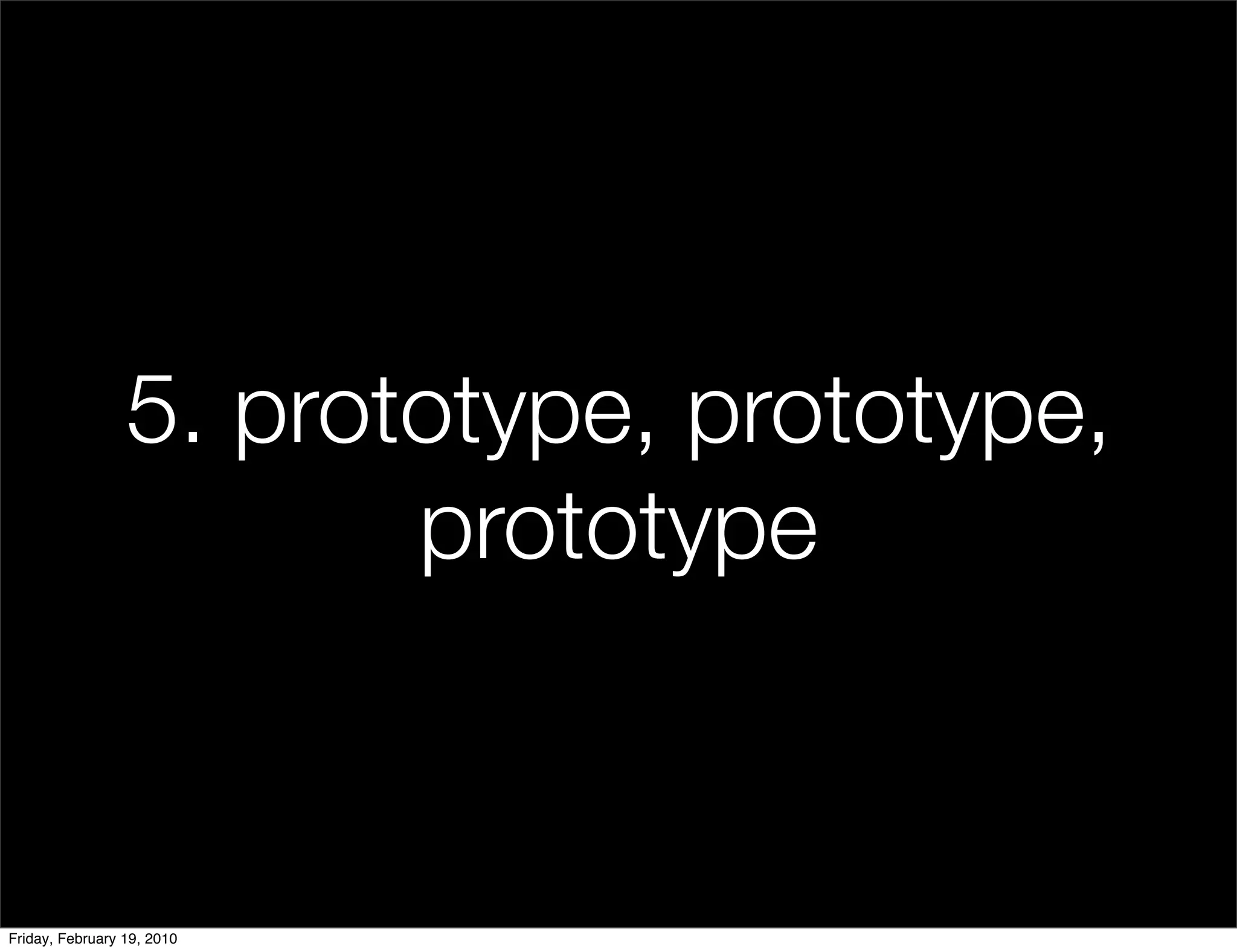 5. prototype, prototype,
                        prototype


Friday, February 19, 2010
 