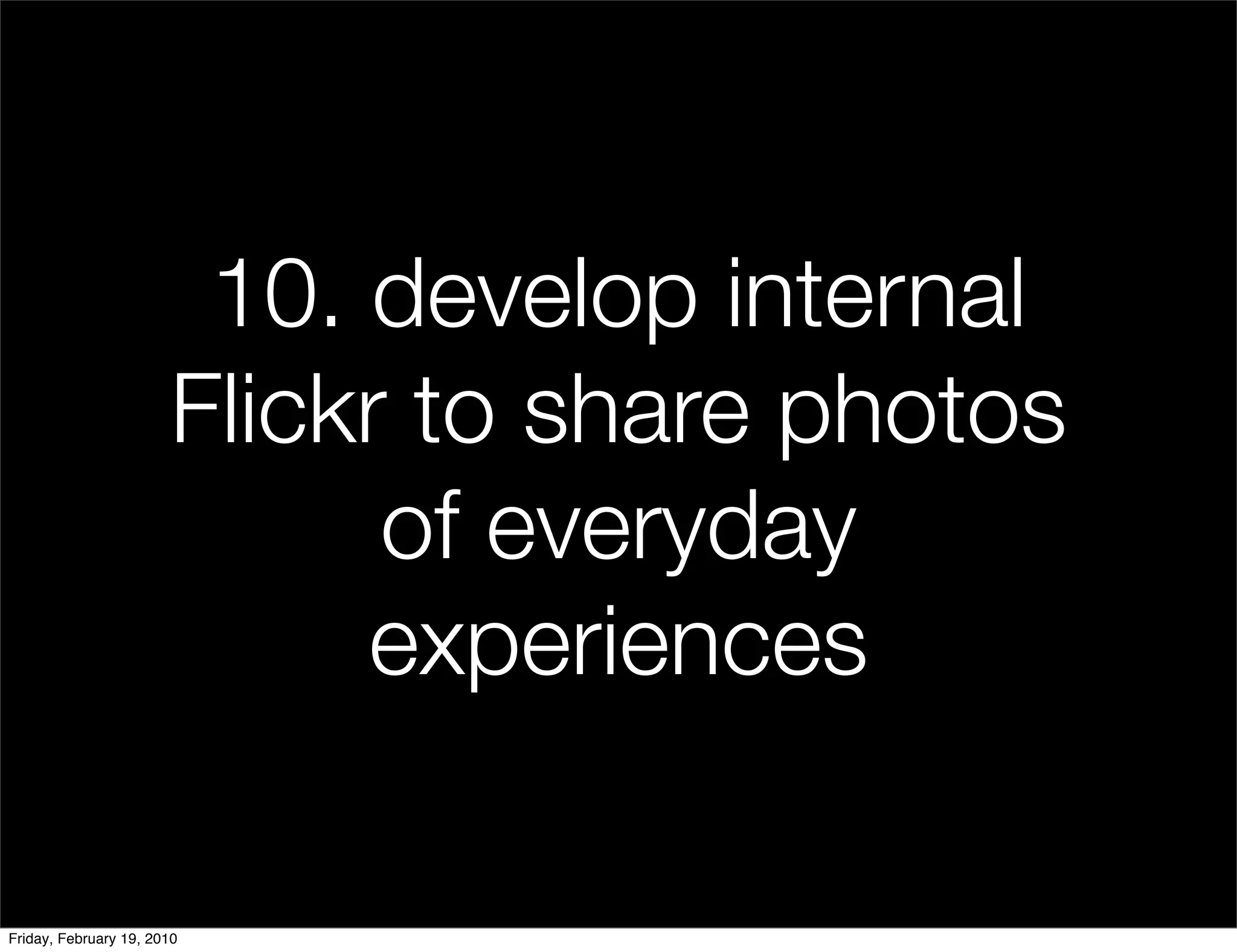 10. develop internal
                       Flickr to share photos
                             of everyday
                            experiences

Friday, February 19, 2010
 