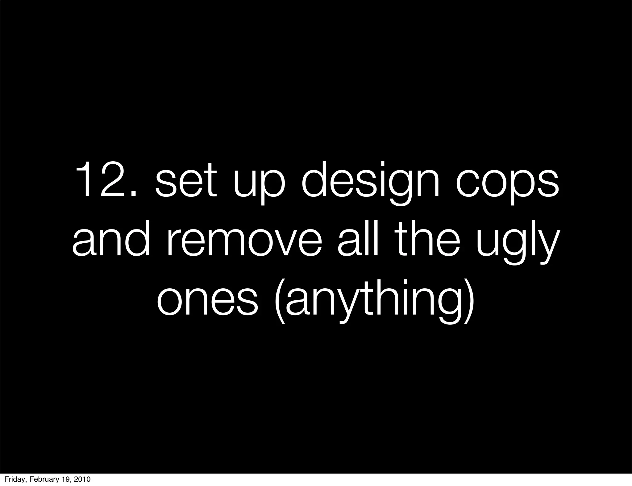 12. set up design cops
                   and remove all the ugly
                       ones (anything)


Friday, February 19, 2010
 