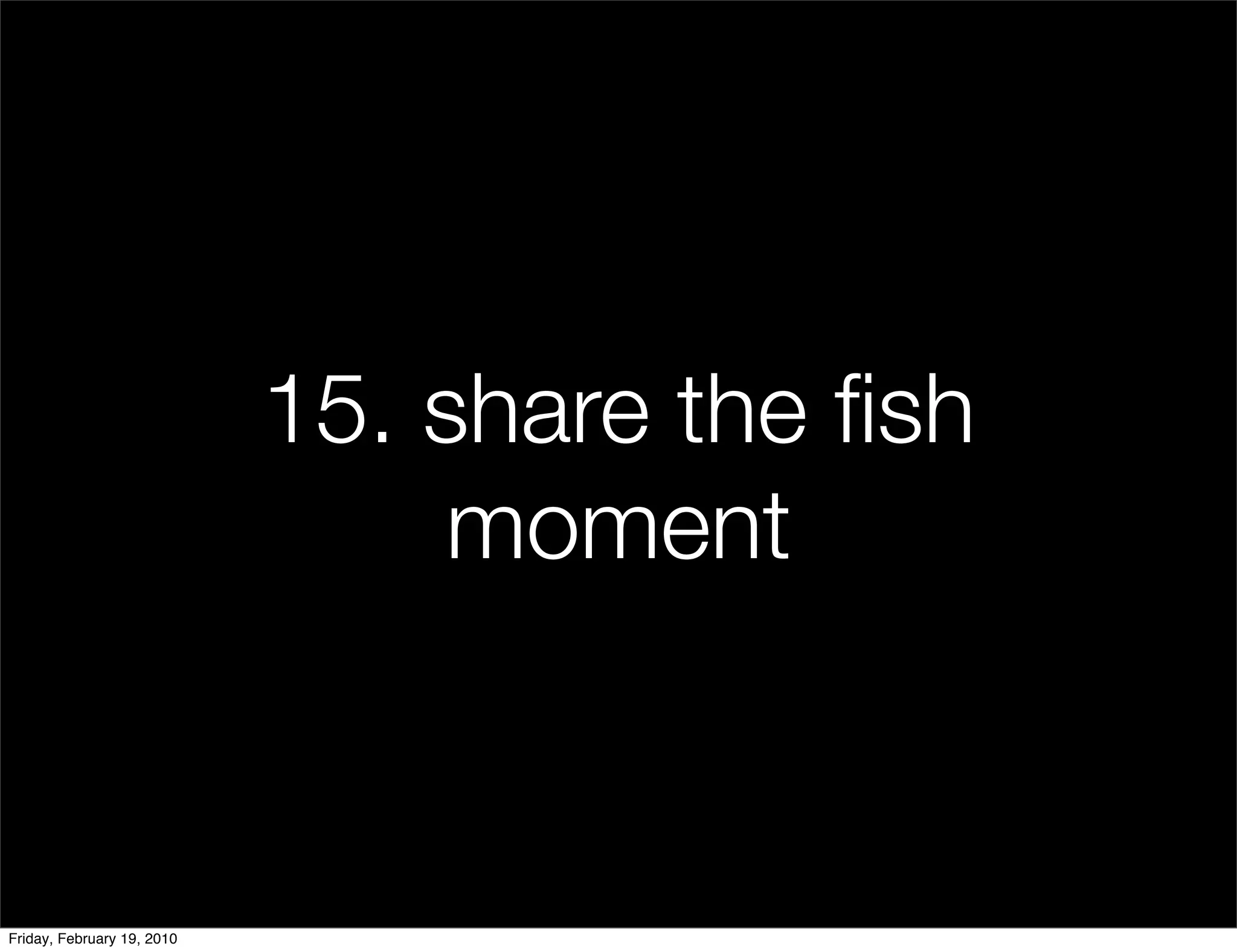 15. share the ﬁsh
                                 moment


Friday, February 19, 2010
 