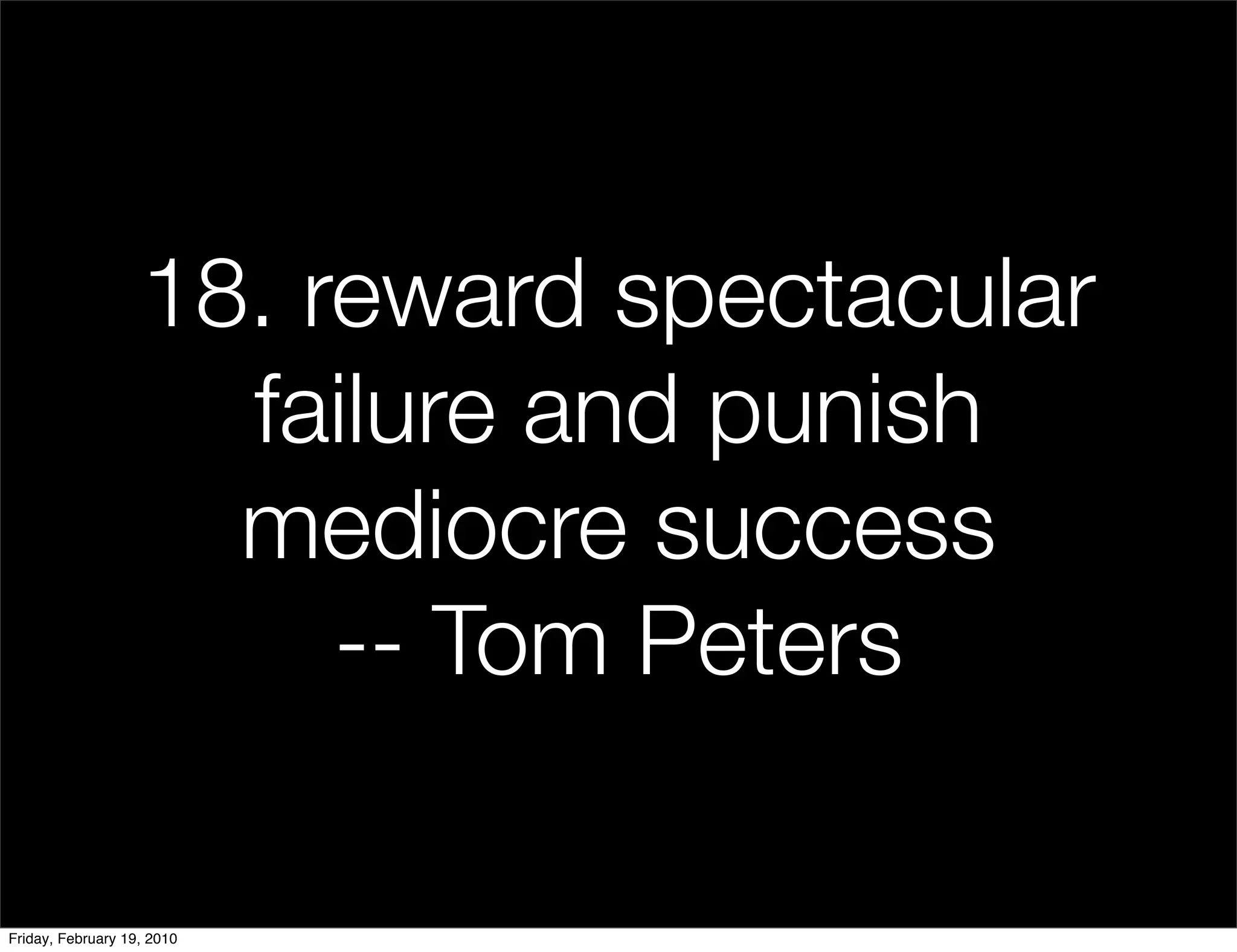 18. reward spectacular
                     failure and punish
                     mediocre success
                        -- Tom Peters

Friday, February 19, 2010
 