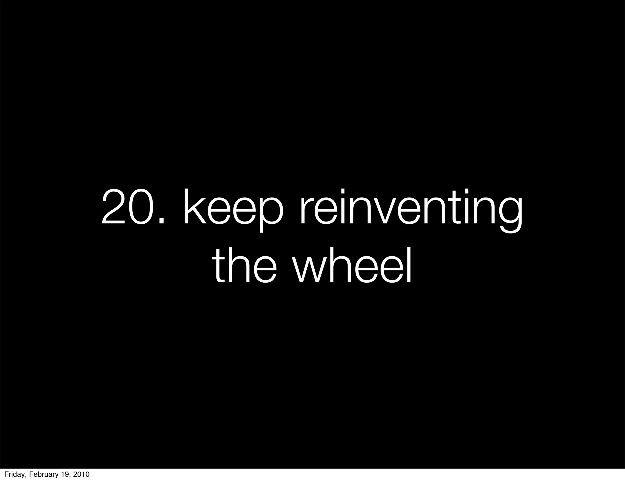 20. keep reinventing
                                 the wheel


Friday, February 19, 2010
 