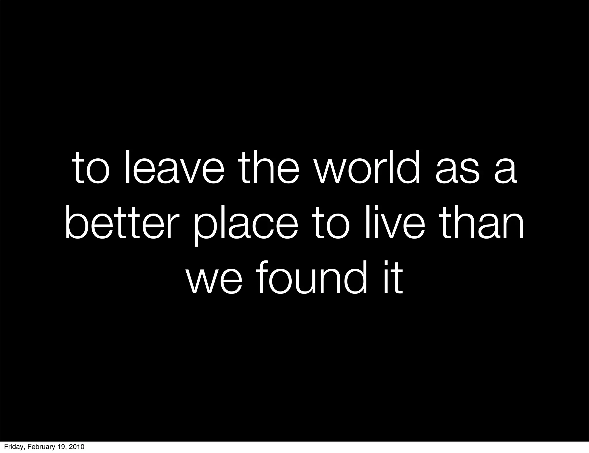 to leave the world as a
                  better place to live than
                        we found it


Friday, February 19, 2010
 