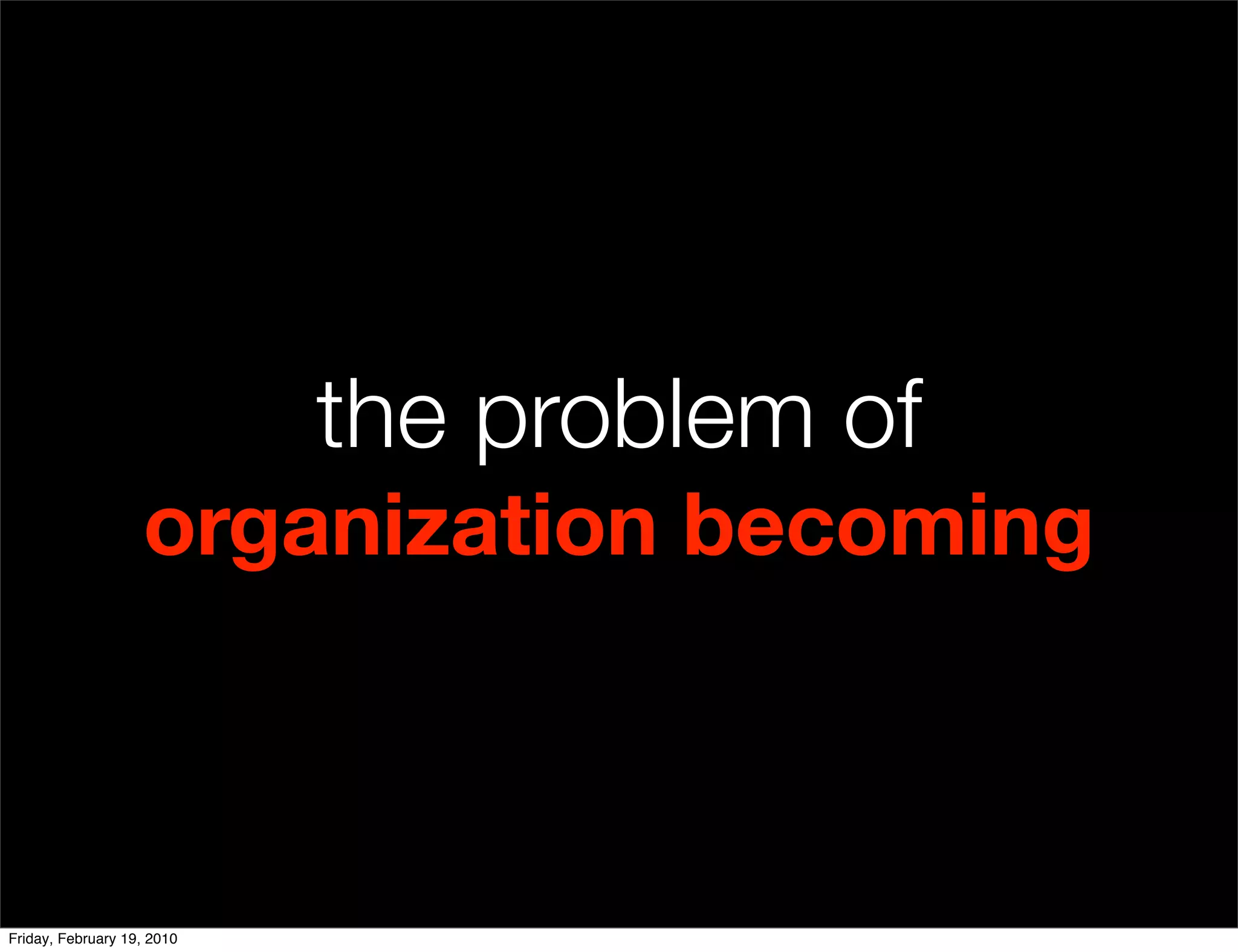 the problem of
                   organization becoming



Friday, February 19, 2010
 