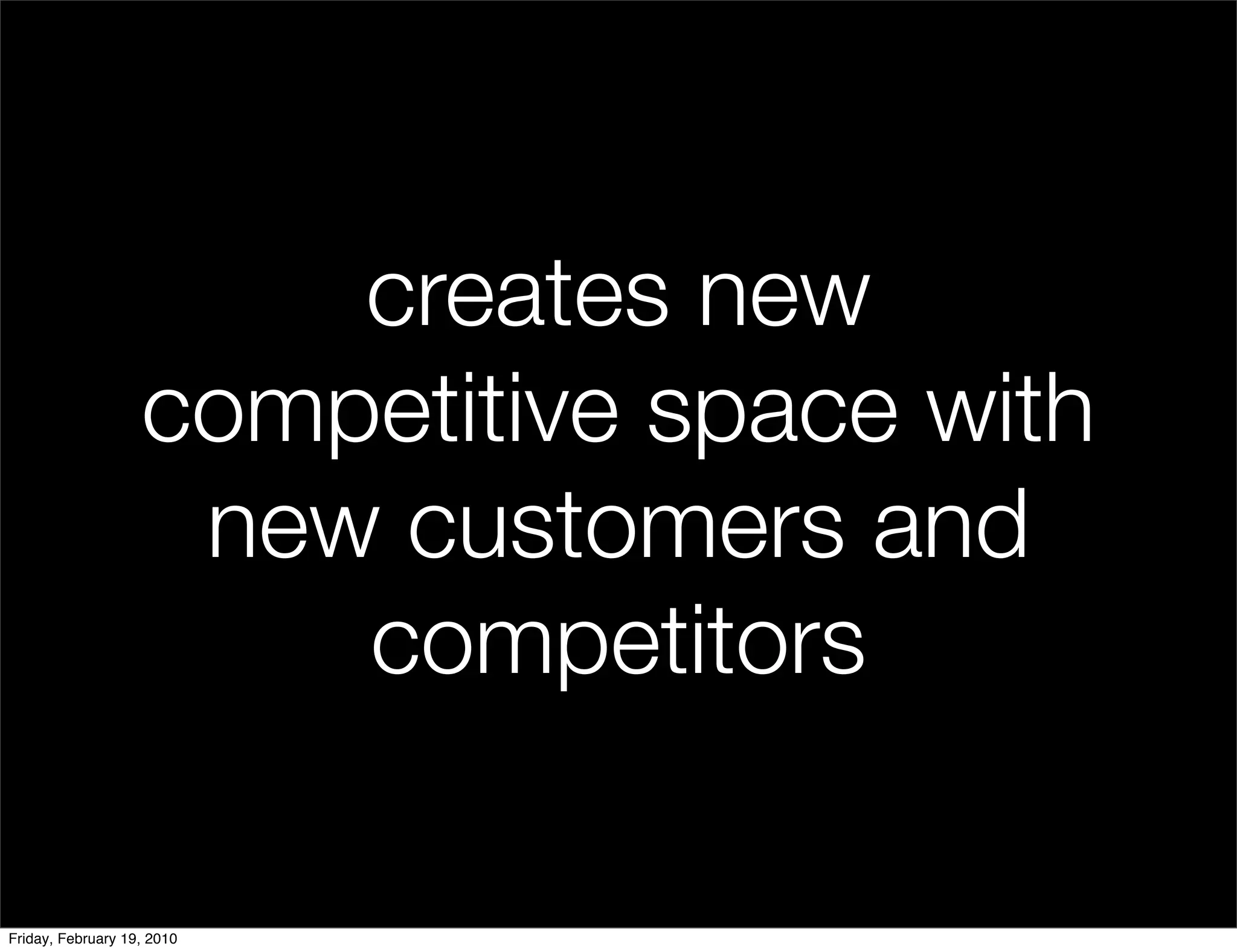creates new
                   competitive space with
                    new customers and
                       competitors

Friday, February 19, 2010
 