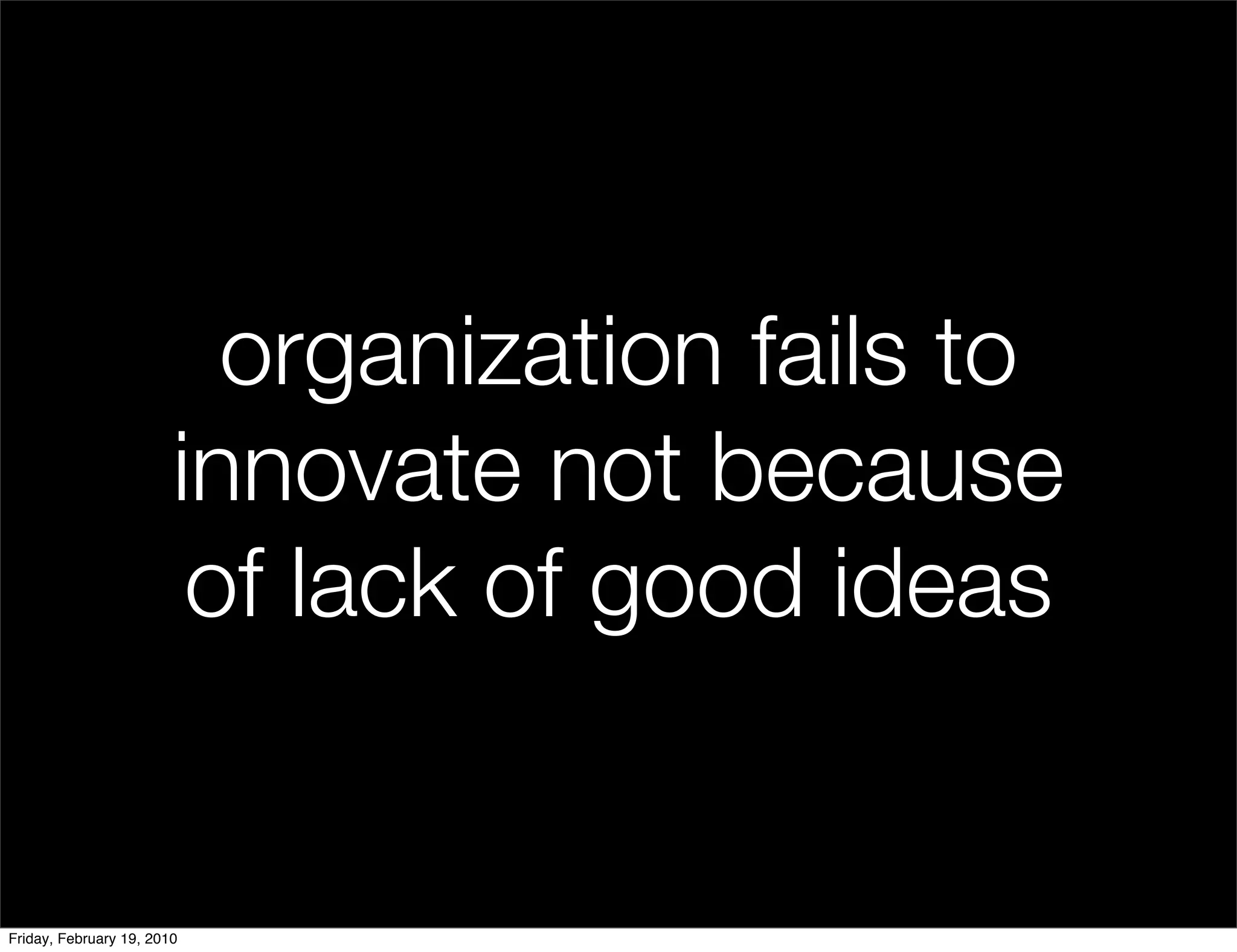organization fails to
                        innovate not because
                         of lack of good ideas


Friday, February 19, 2010
 