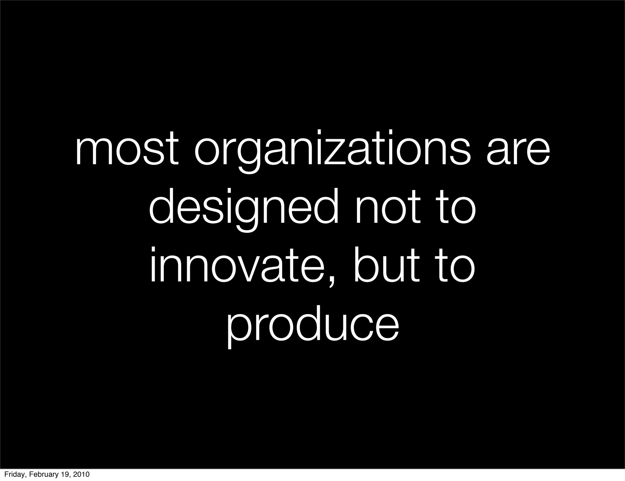most organizations are
                      designed not to
                      innovate, but to
                          produce

Friday, February 19, 2010
 