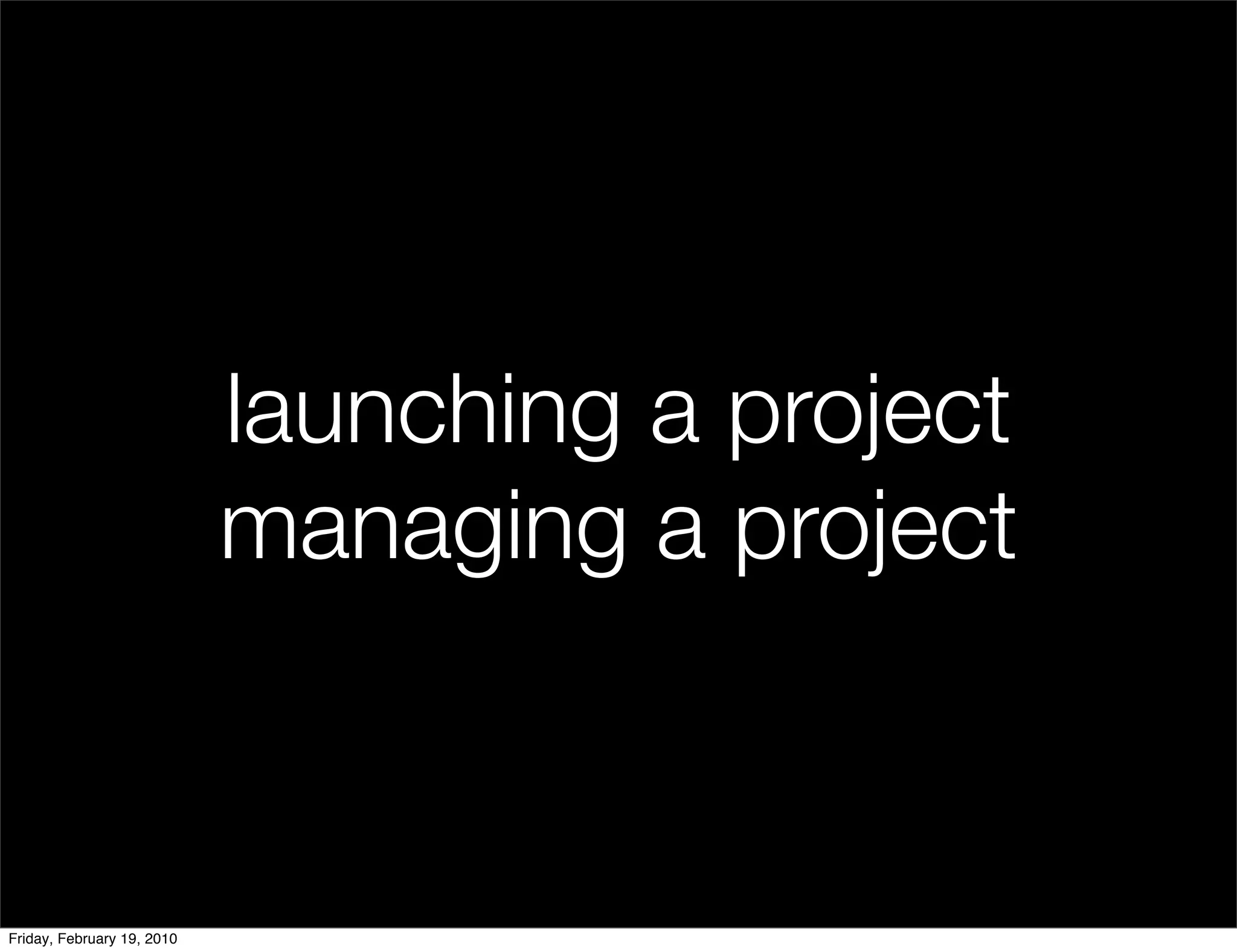 launching a project
                            managing a project


Friday, February 19, 2010
 