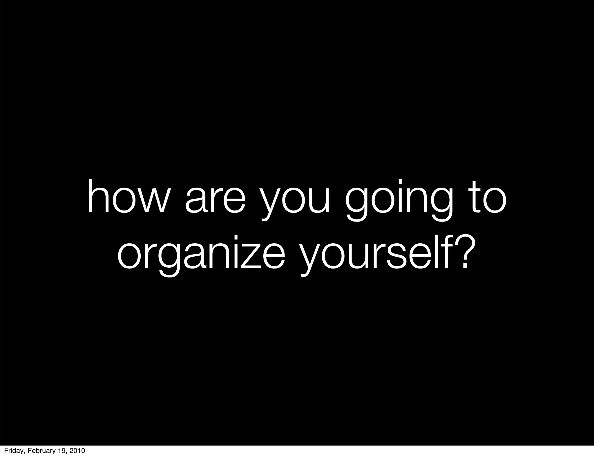 how are you going to
                             organize yourself?


Friday, February 19, 2010
 
