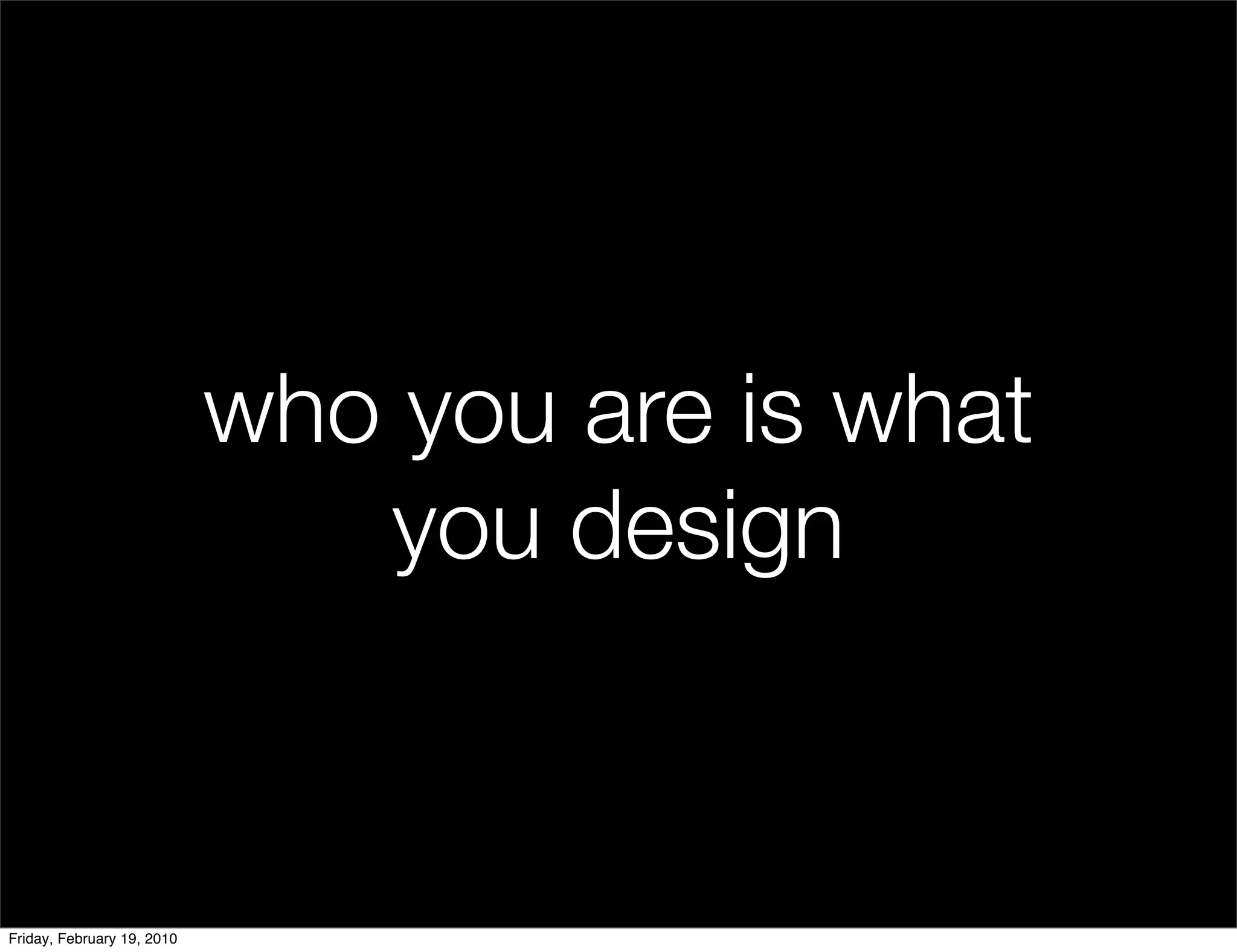 who you are is what
                               you design


Friday, February 19, 2010
 