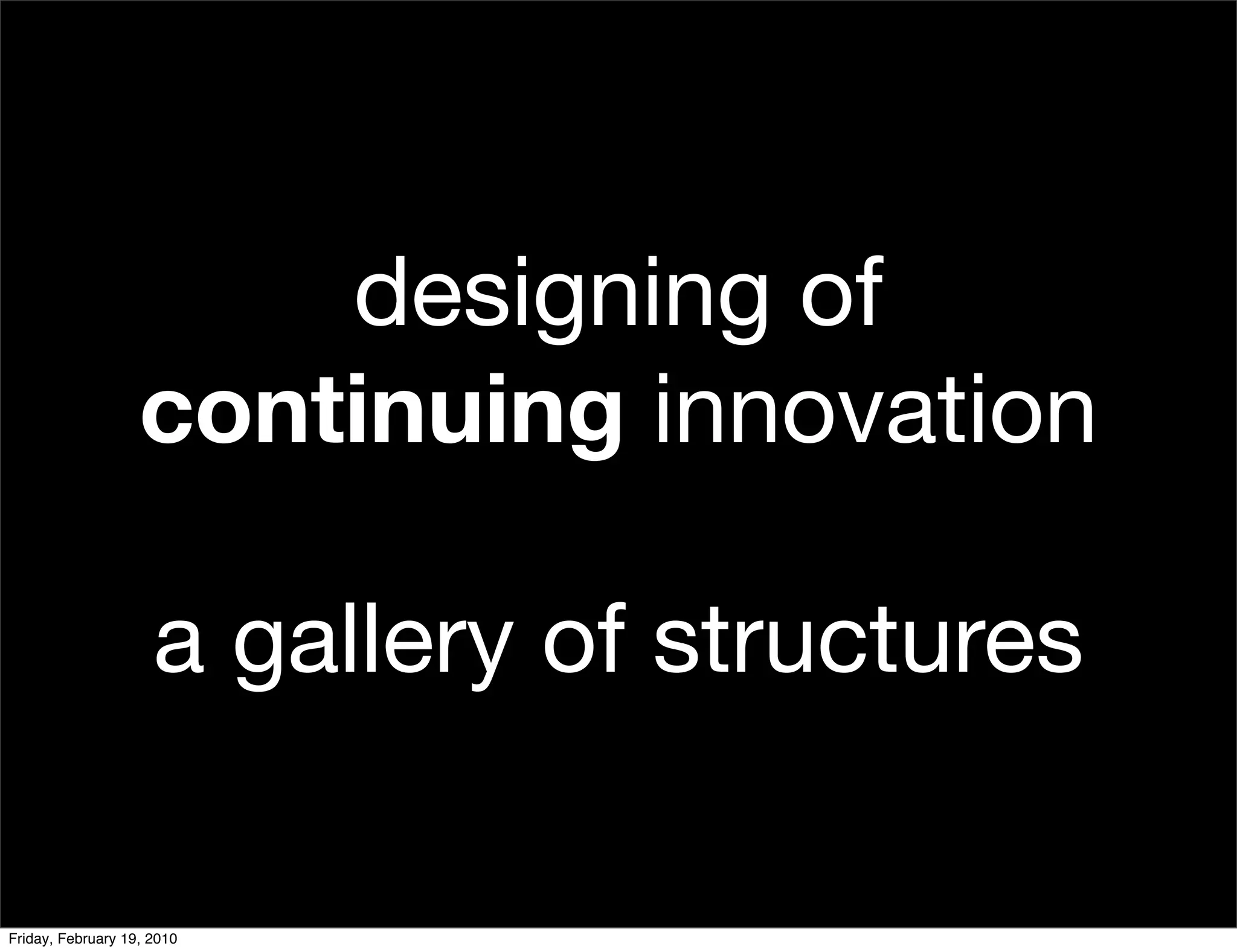 designing of
                   continuing innovation

                     a gallery of structures

Friday, February 19, 2010
 