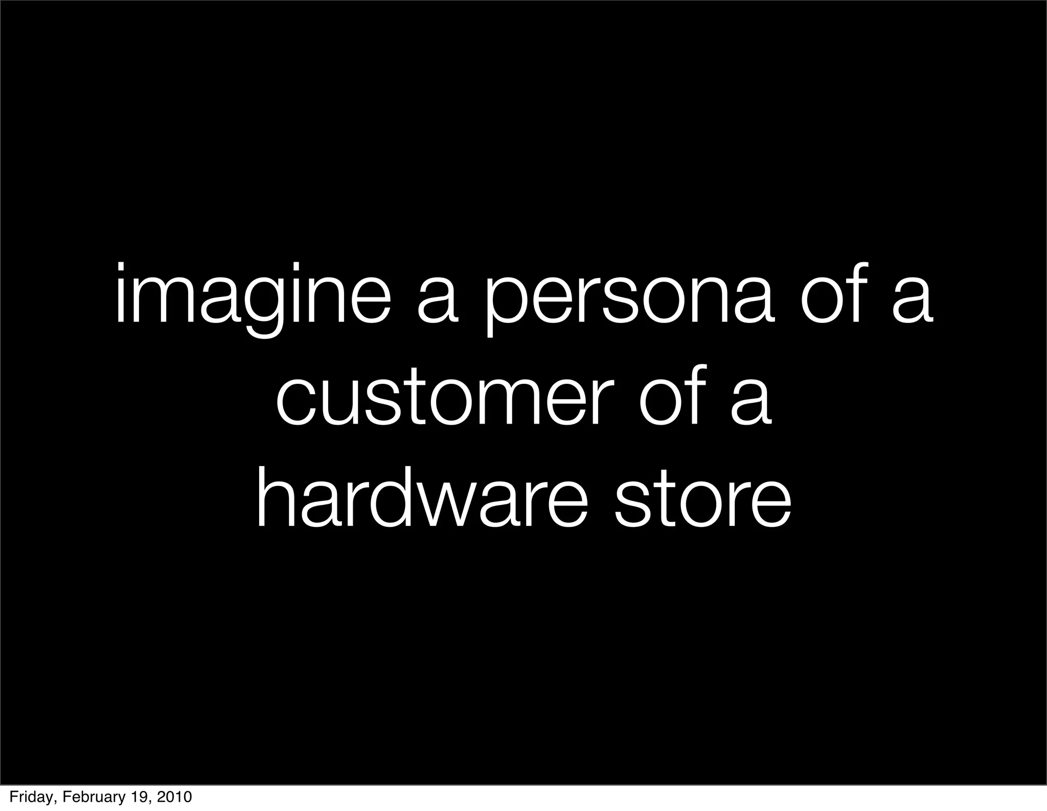 imagine a persona of a
                  customer of a
                 hardware store


Friday, February 19, 2010
 
