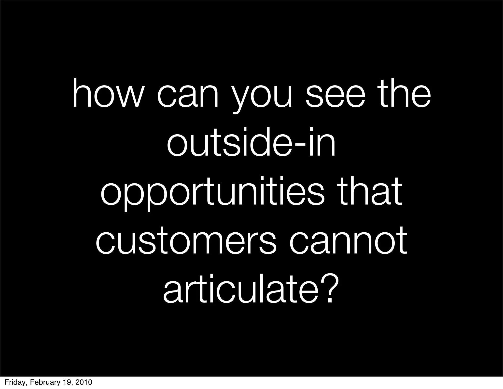 how can you see the
                        outside-in
                    opportunities that
                    customers cannot
                       articulate?

Friday, February 19, 2010
 