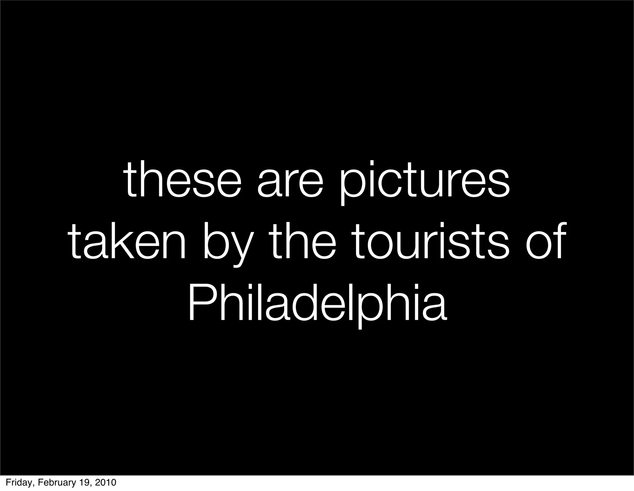 these are pictures
             taken by the tourists of
                   Philadelphia


Friday, February 19, 2010
 