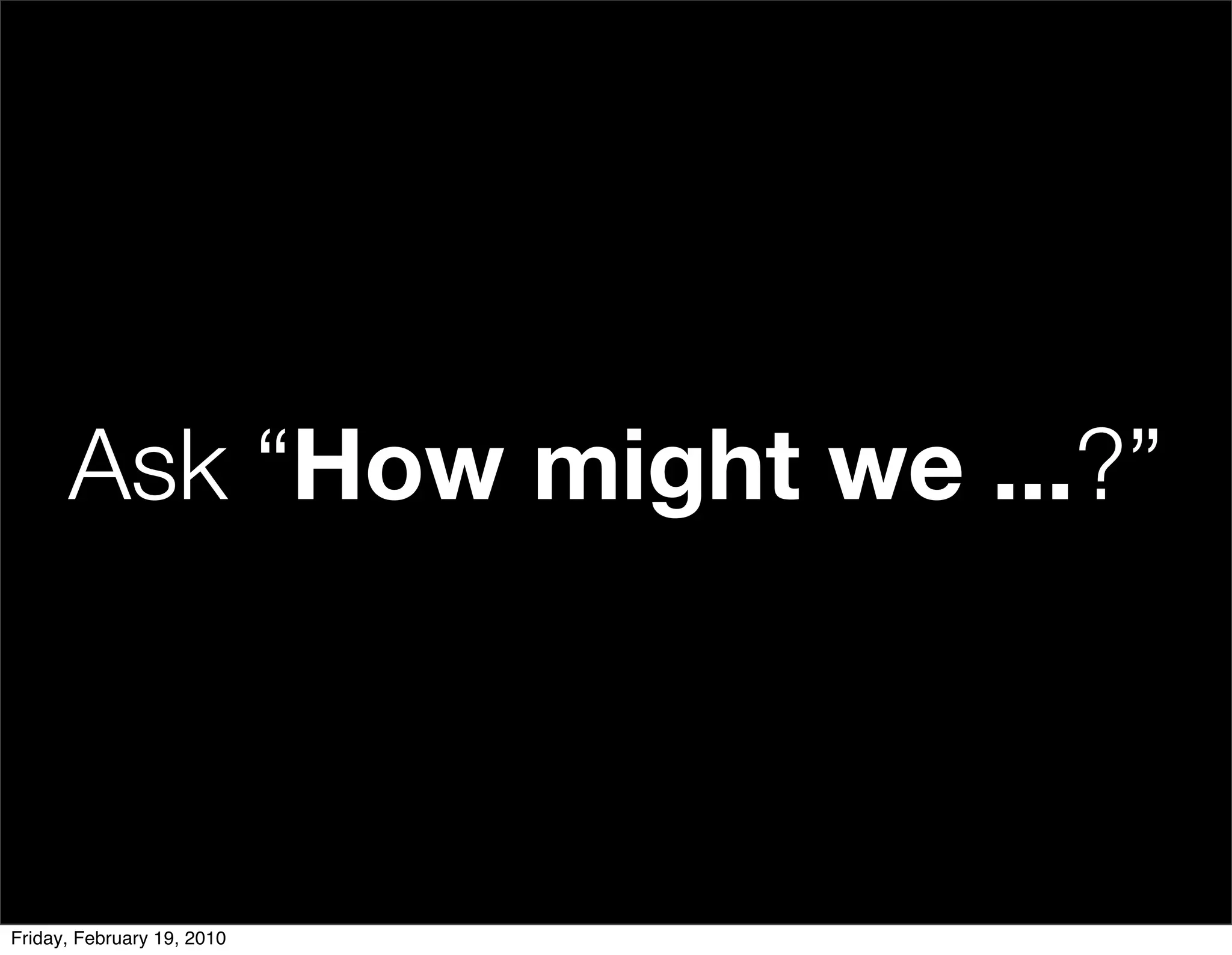 Ask “How might we ...?”



Friday, February 19, 2010
 