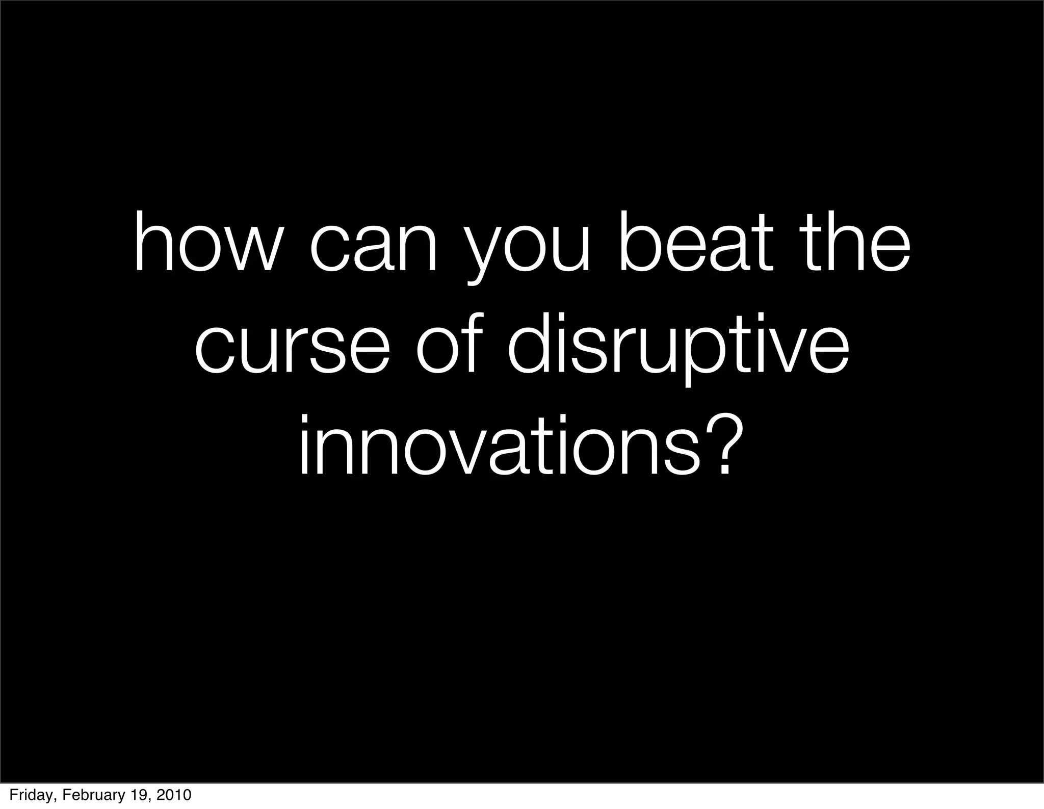 how can you beat the
                 curse of disruptive
                    innovations?


Friday, February 19, 2010
 
