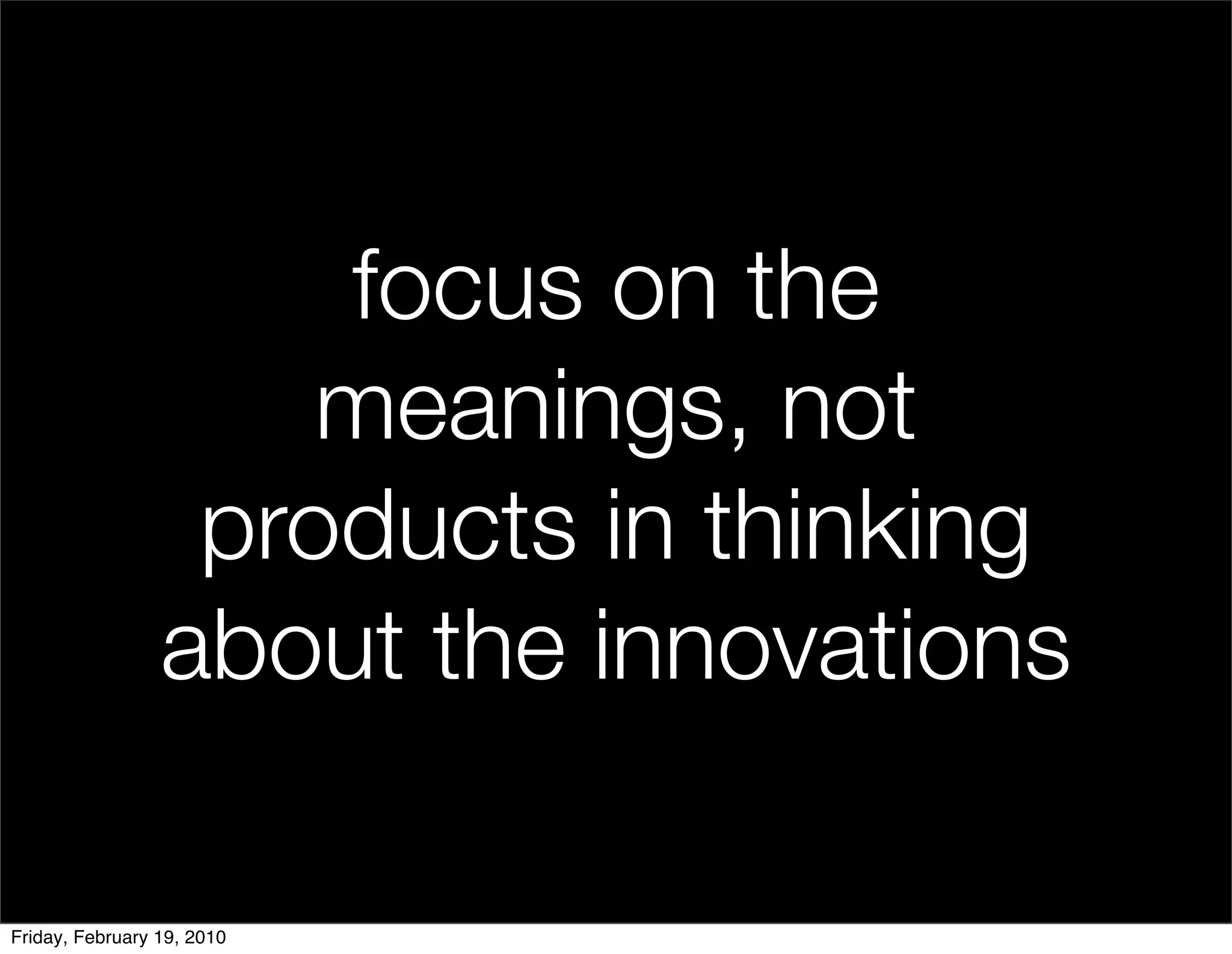 focus on the
                     meanings, not
                  products in thinking
                 about the innovations

Friday, February 19, 2010
 
