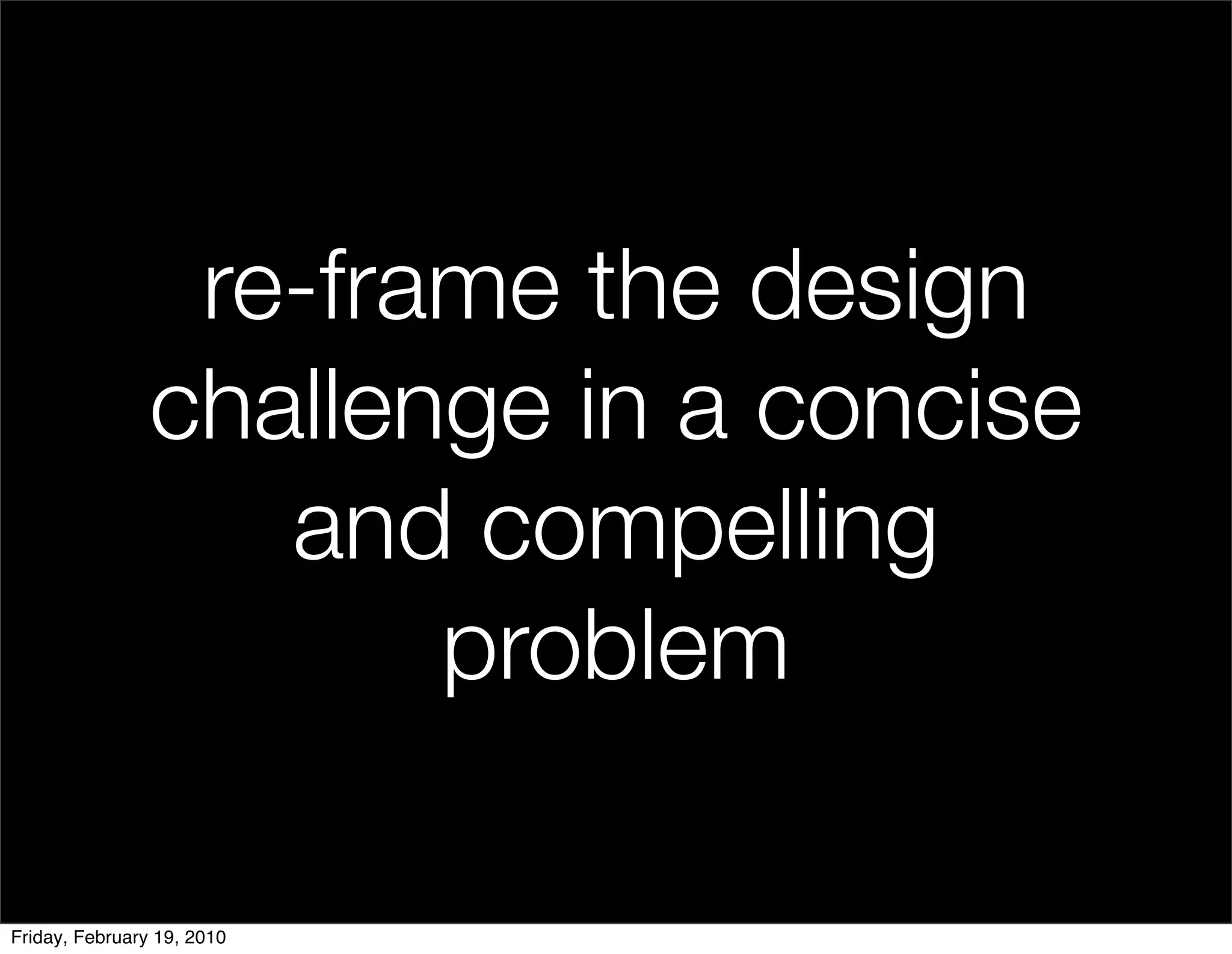re-frame the design
                challenge in a concise
                   and compelling
                       problem

Friday, February 19, 2010
 