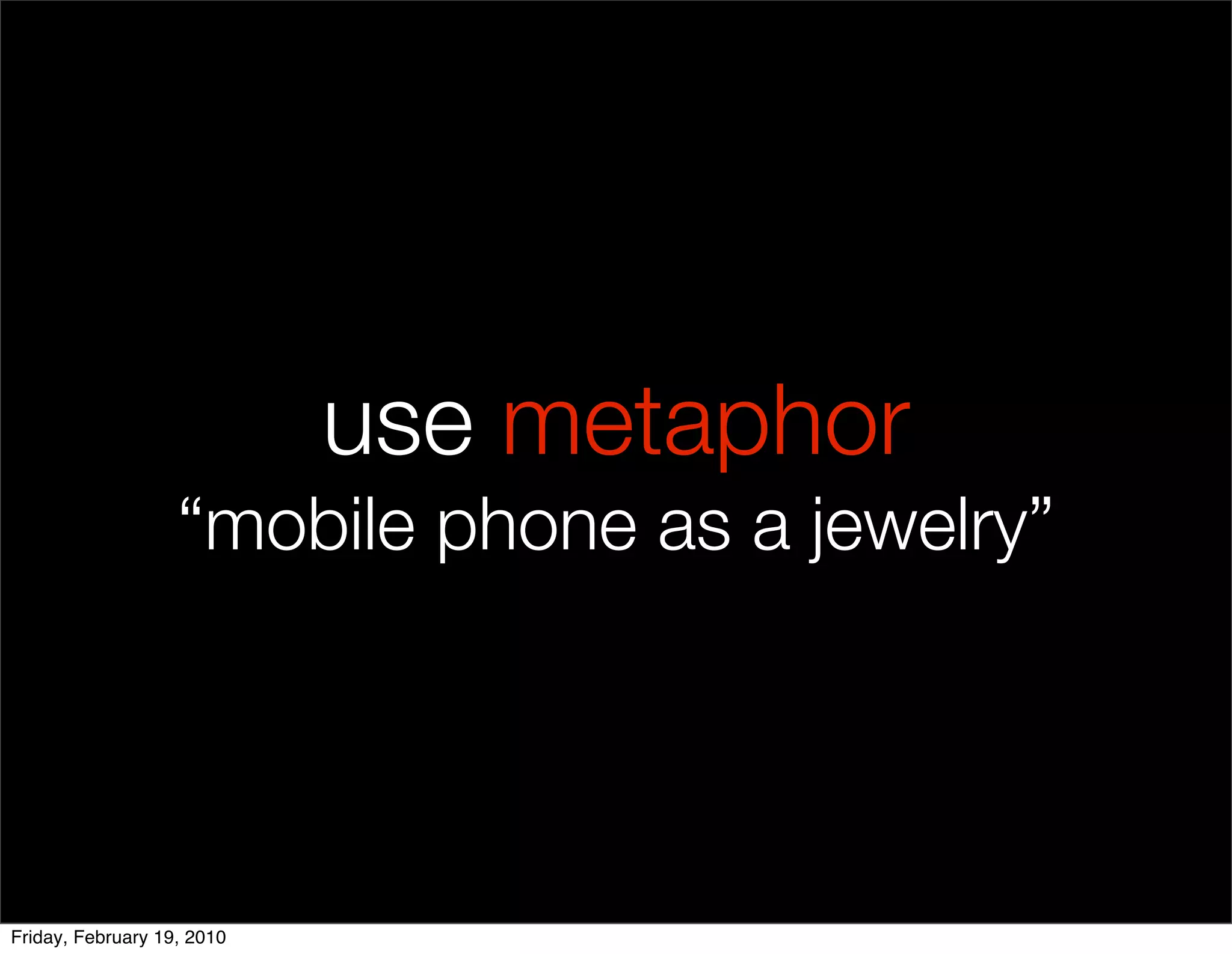 use metaphor
                   “mobile phone as a jewelry”




Friday, February 19, 2010
 