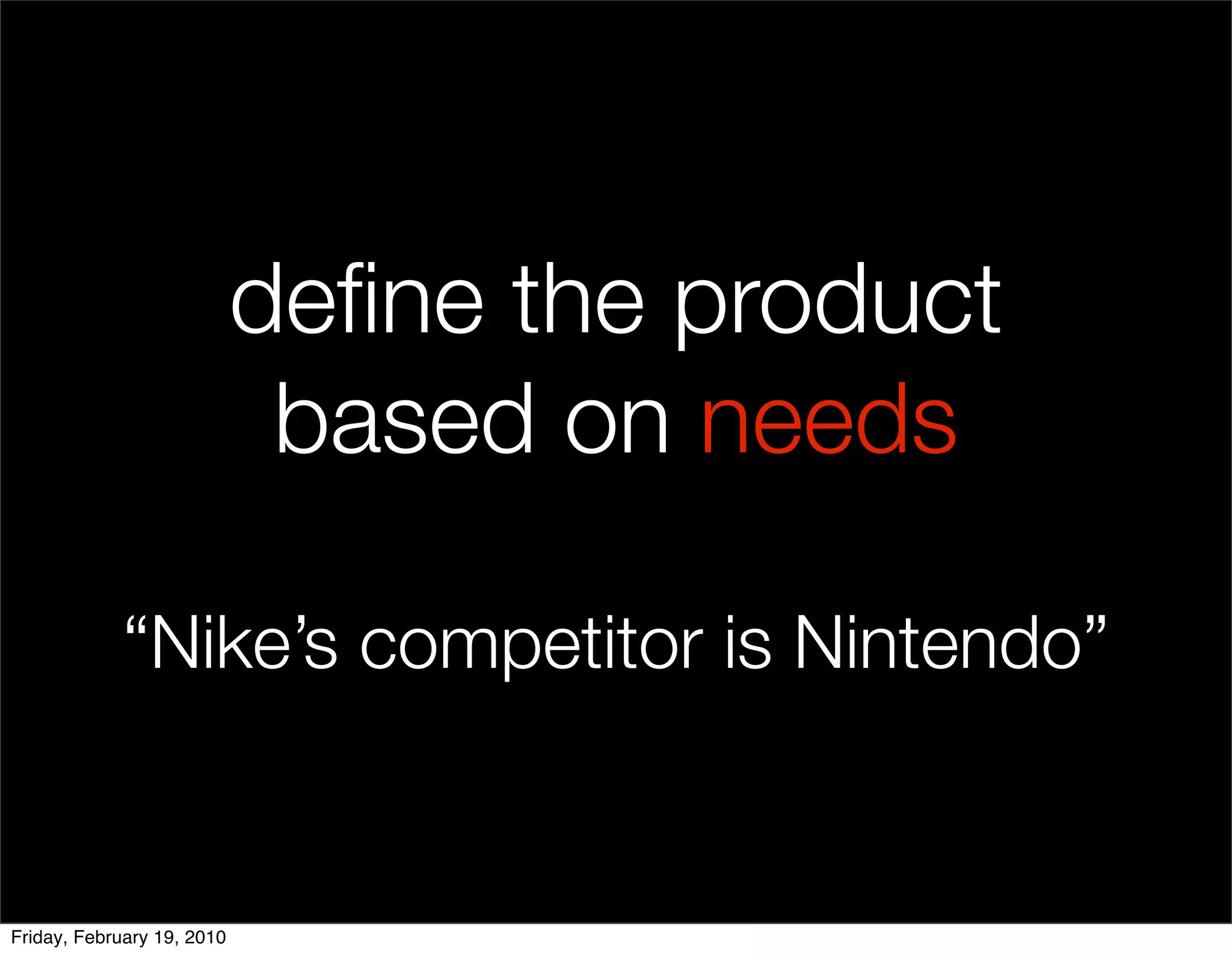 deﬁne the product
                             based on needs

            “Nike’s competitor is Nintendo”


Friday, February 19, 2010
 