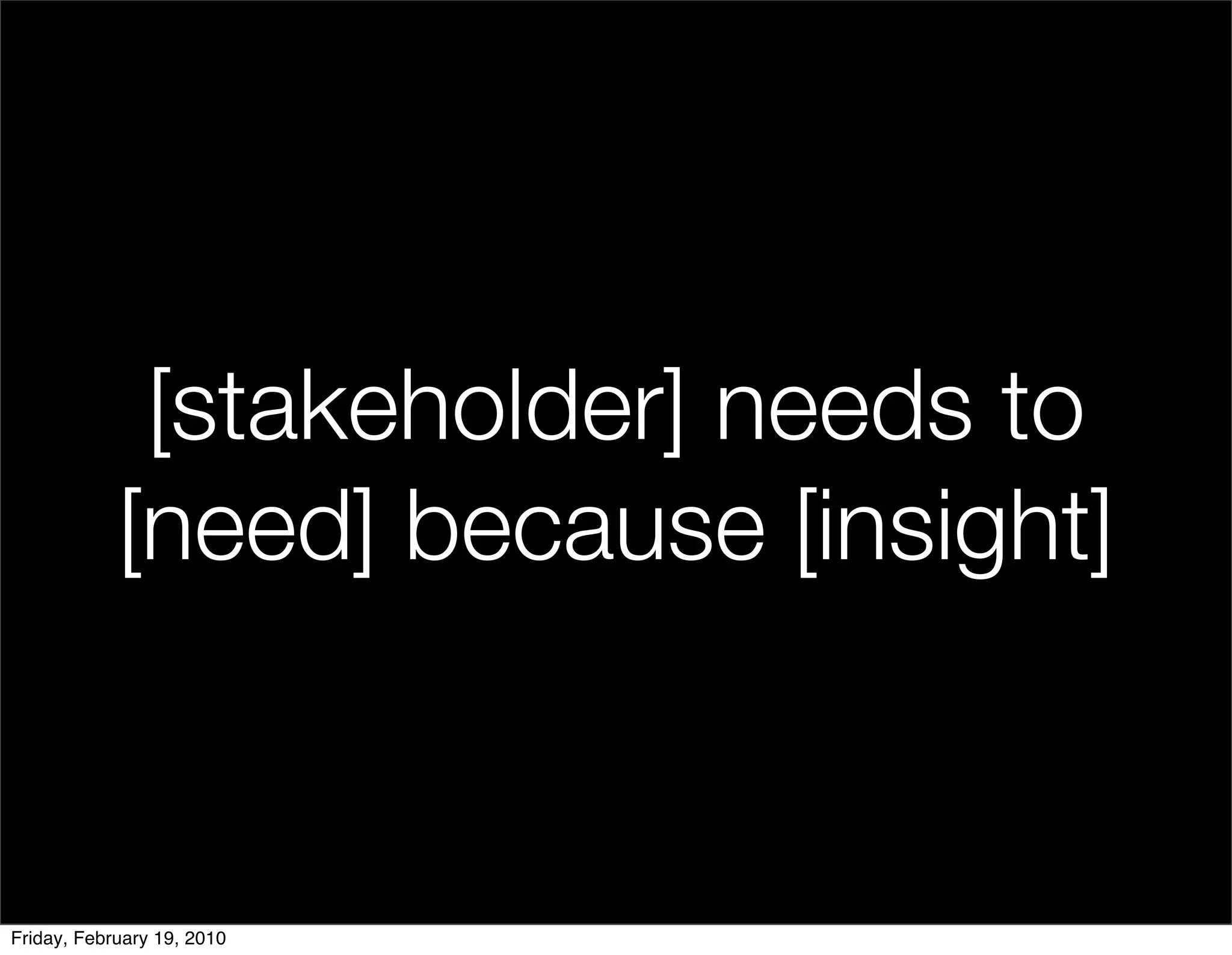 [stakeholder] needs to
            [need] because [insight]


Friday, February 19, 2010
 