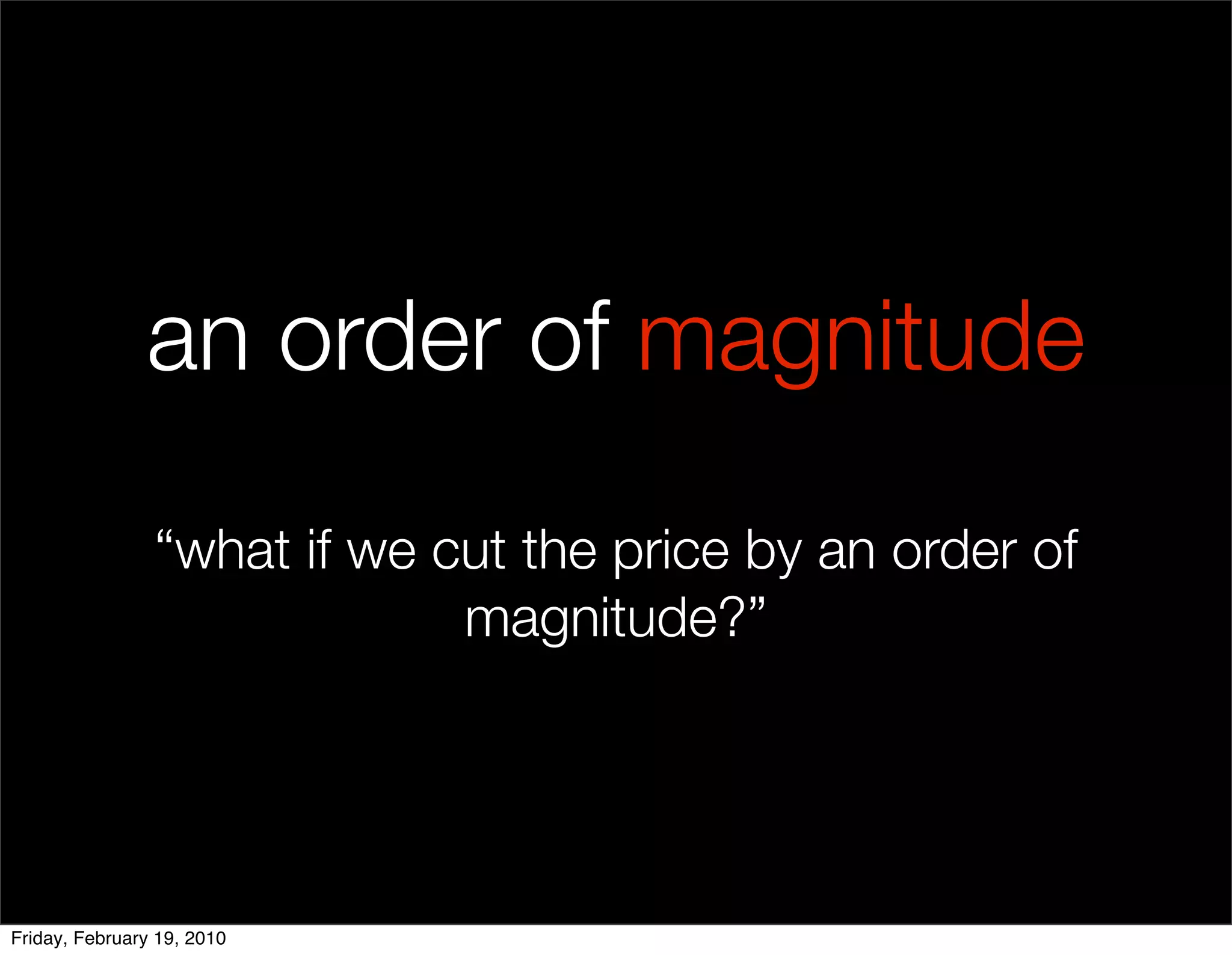 an order of magnitude

                “what if we cut the price by an order of
                             magnitude?”




Friday, February 19, 2010
 