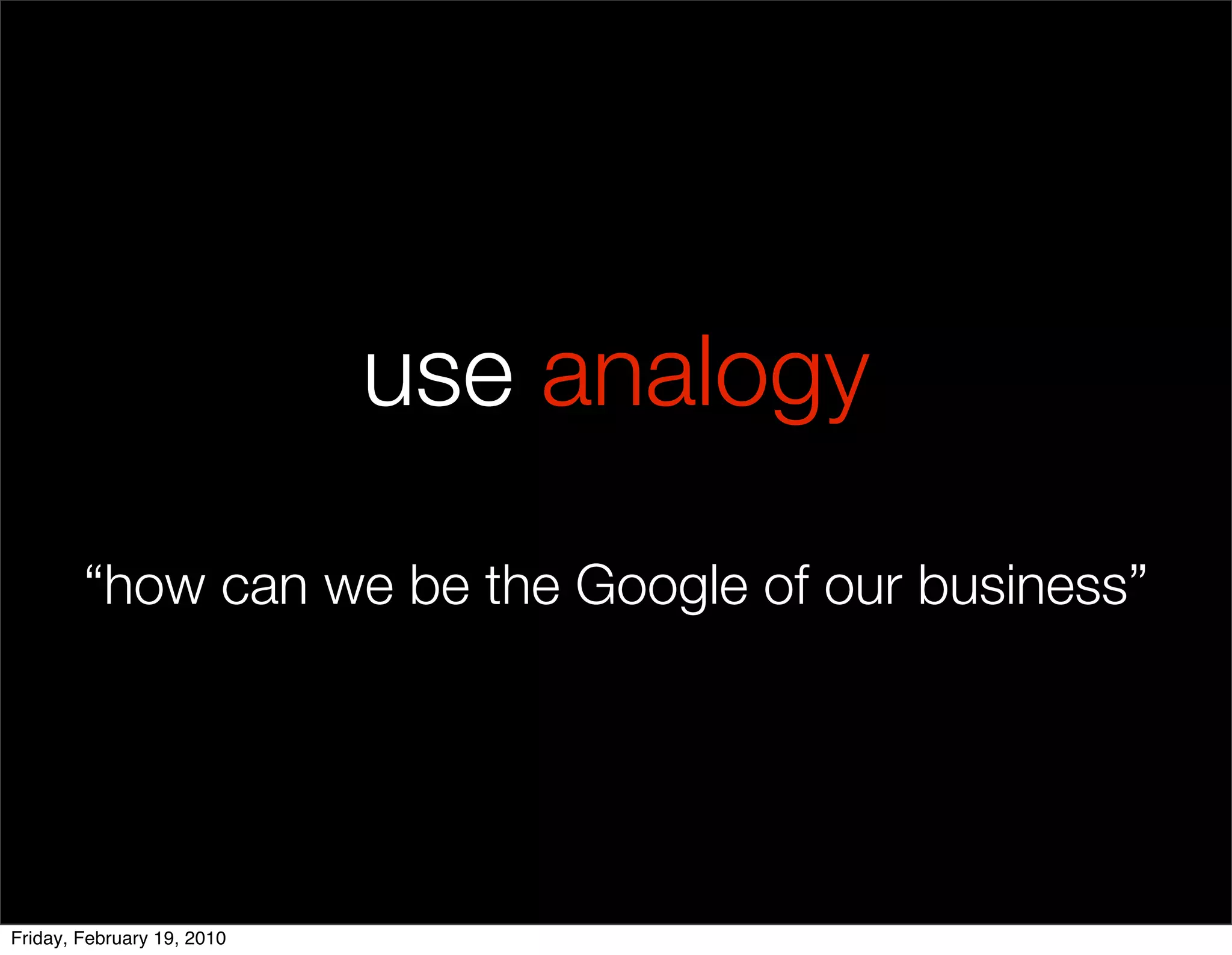 use analogy

        “how can we be the Google of our business”




Friday, February 19, 2010
 
