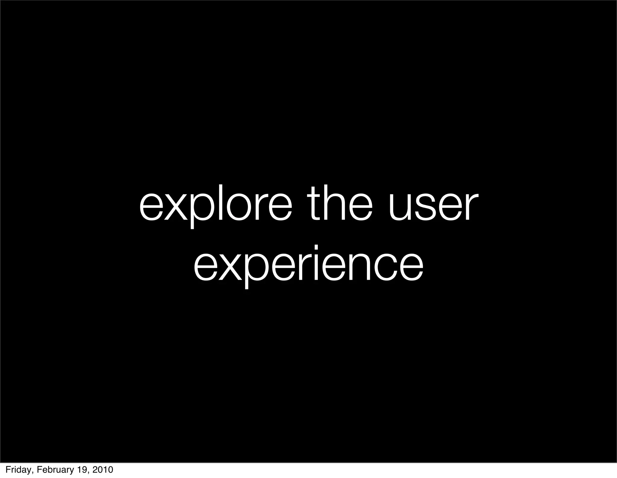 explore the user
                              experience


Friday, February 19, 2010
 
