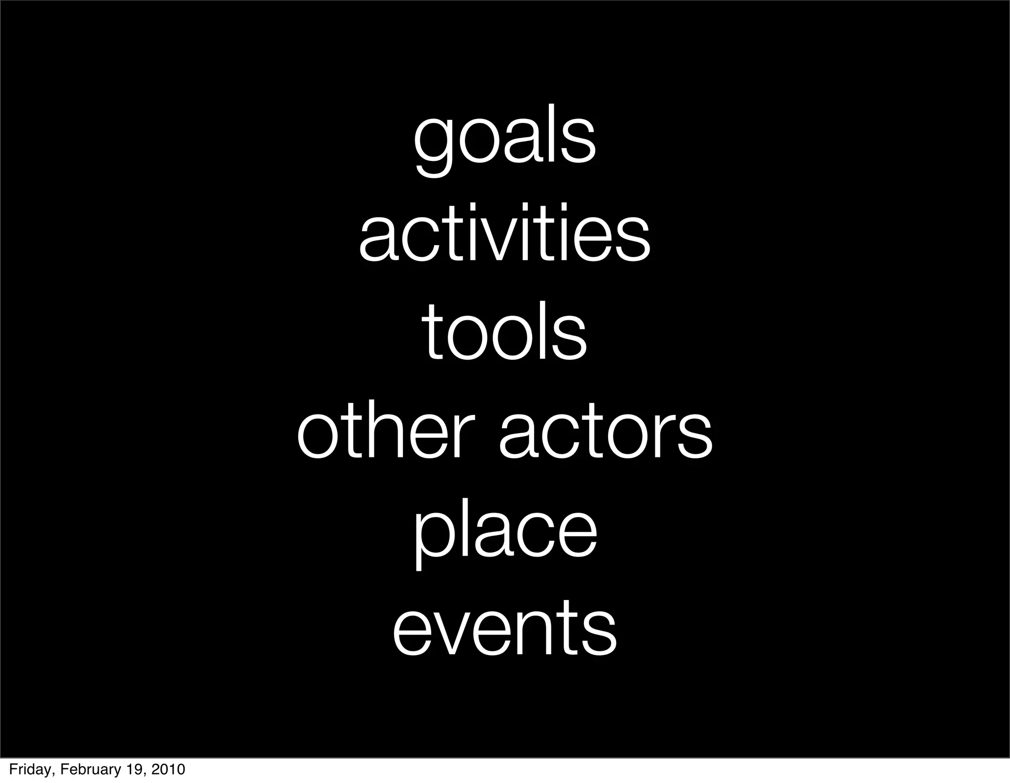 goals
                              activities
                                tools
                            other actors
                               place
                               events
Friday, February 19, 2010
 