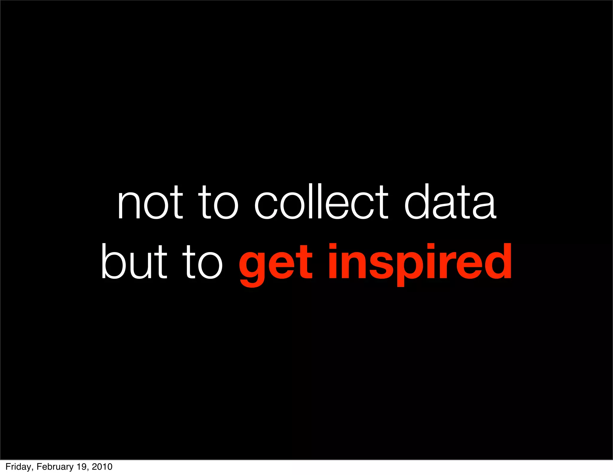 not to collect data
                     but to get inspired


Friday, February 19, 2010
 