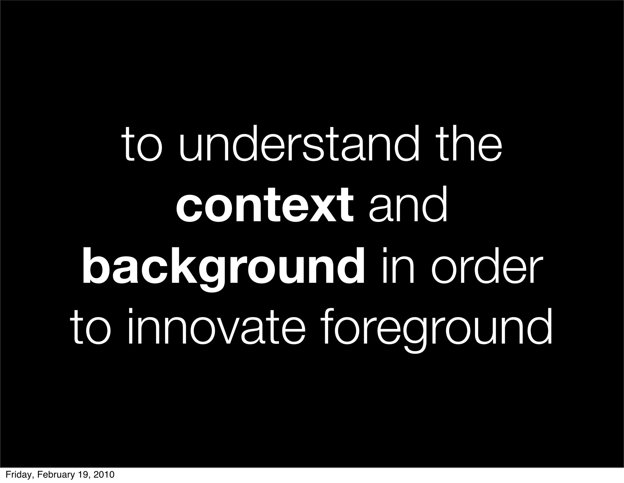 to understand the
                    context and
               background in order
              to innovate foreground

Friday, February 19, 2010
 