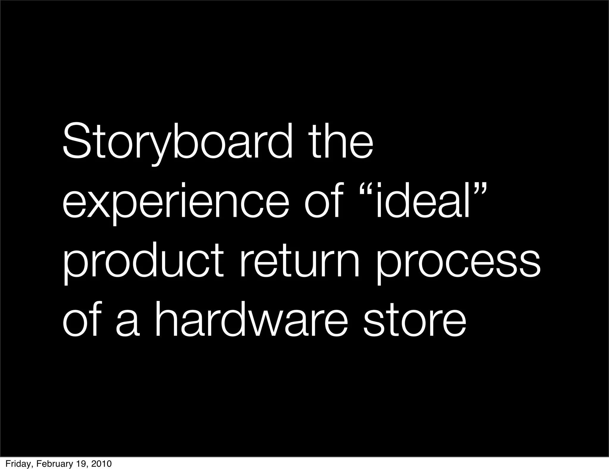 Storyboard the
             experience of “ideal”
             product return process
             of a hardware store

Friday, February 19, 2010
 